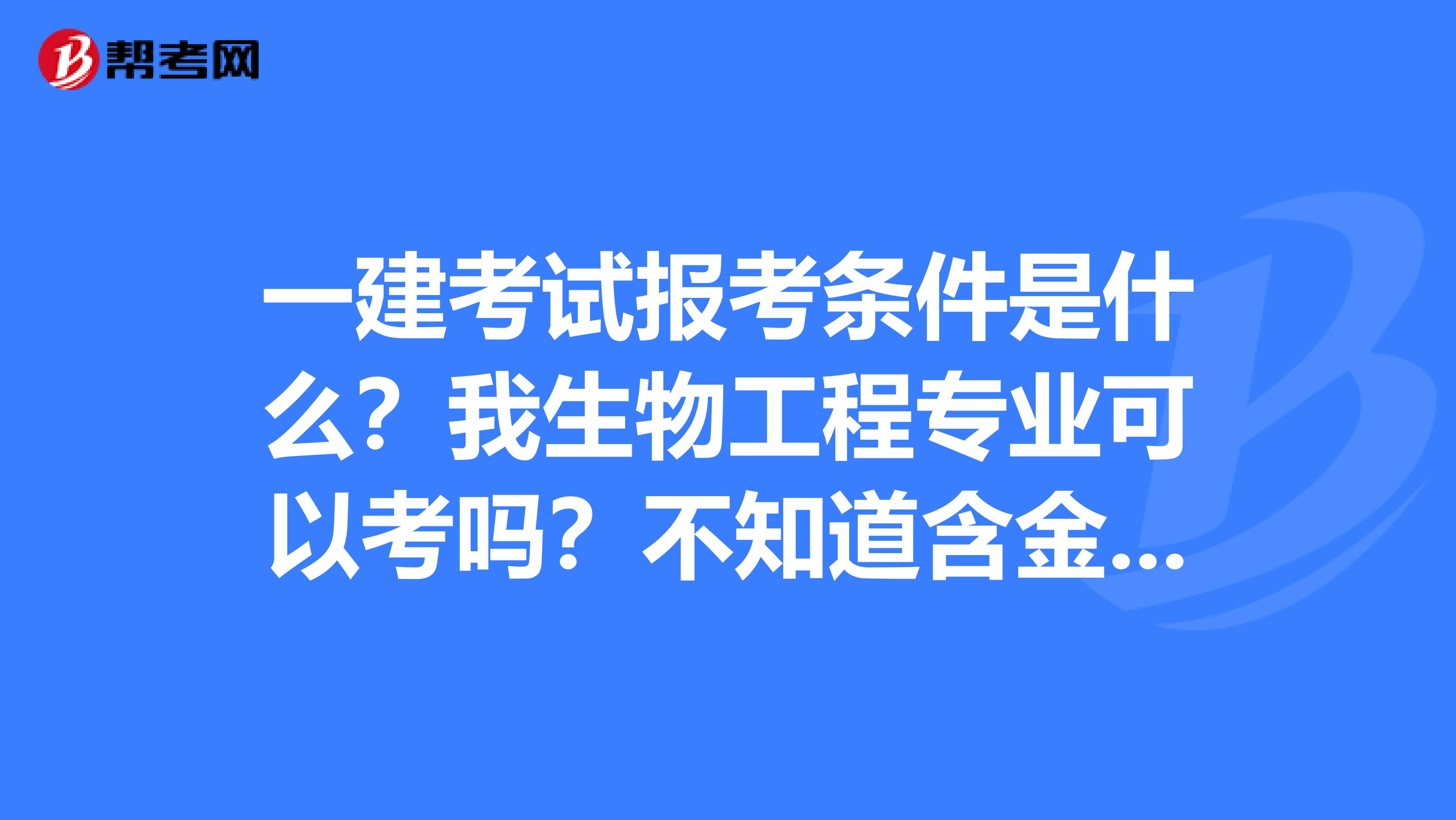 一建考试报考条件是什么？我生物工程专业可以考吗？不知道含金量咋样？