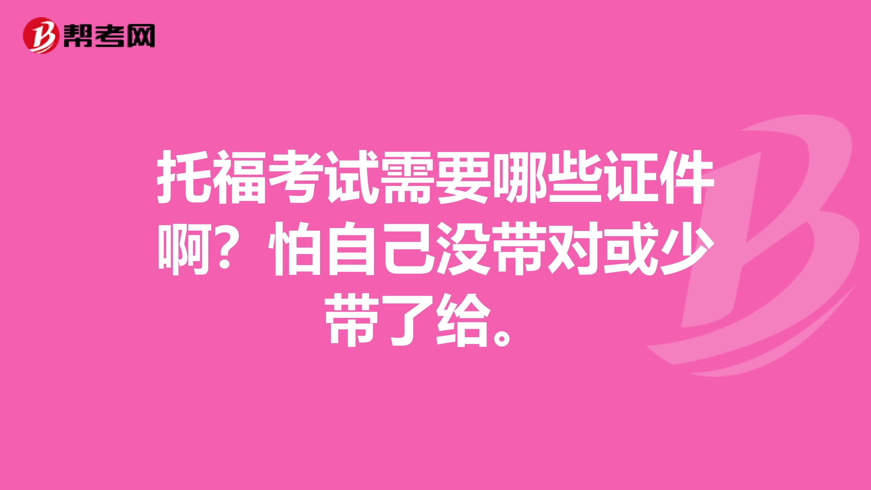 托福考试需要哪些证件啊?怕自己没带对或少带了给。
