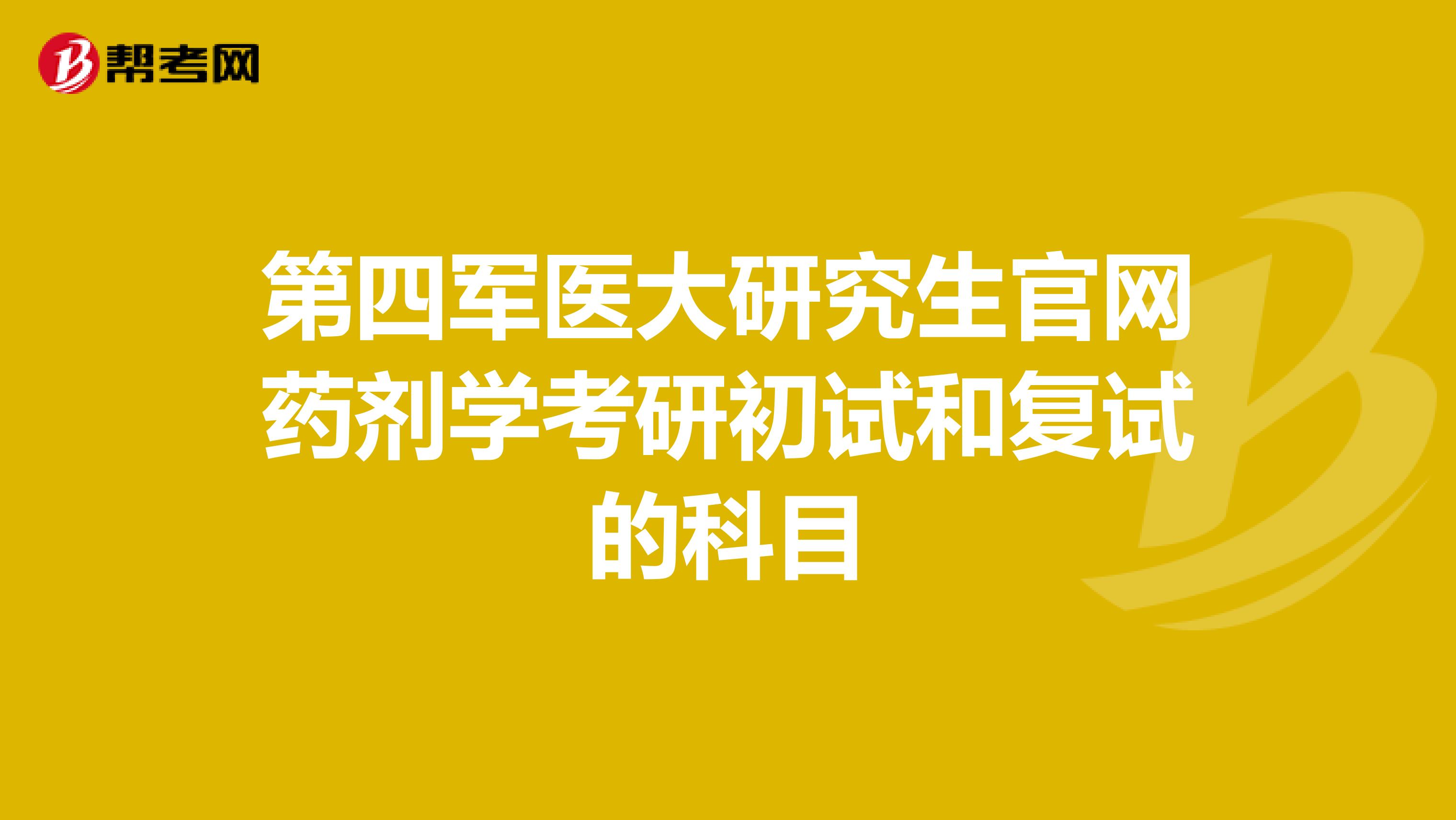 第四军医大研究生官网药剂学考研初试和复试的科目