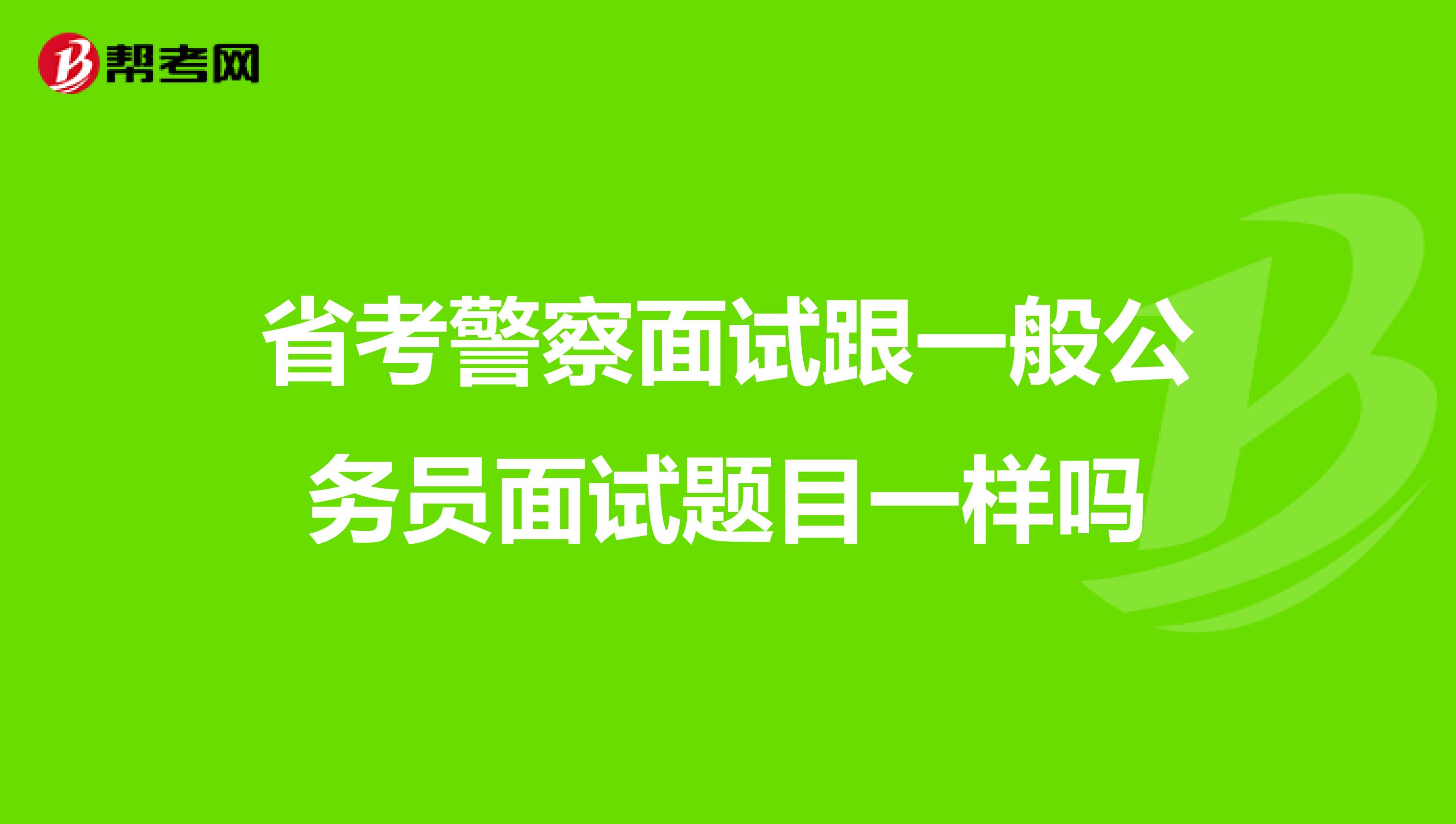 省考警察面试跟一般公务员面试题目一样吗
