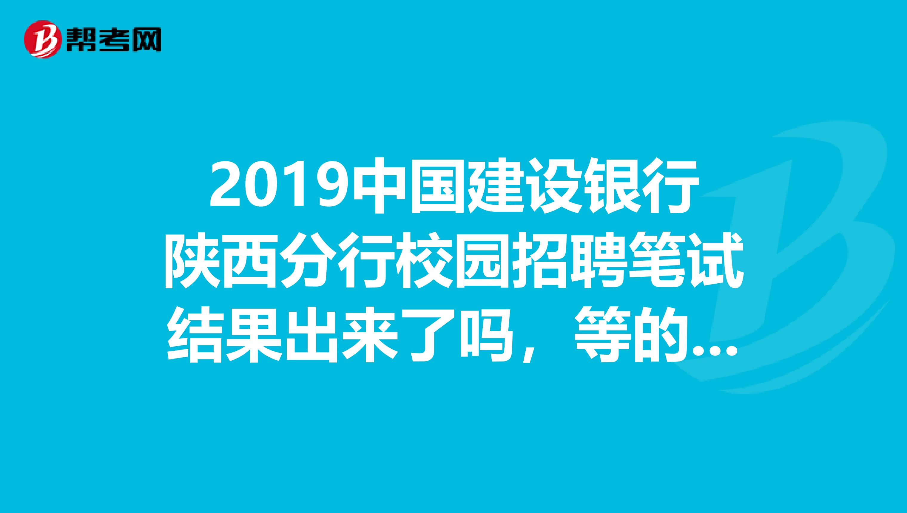 2019中国建设银行陕西分行校园招聘笔试结果出来了吗，等的花儿都谢了