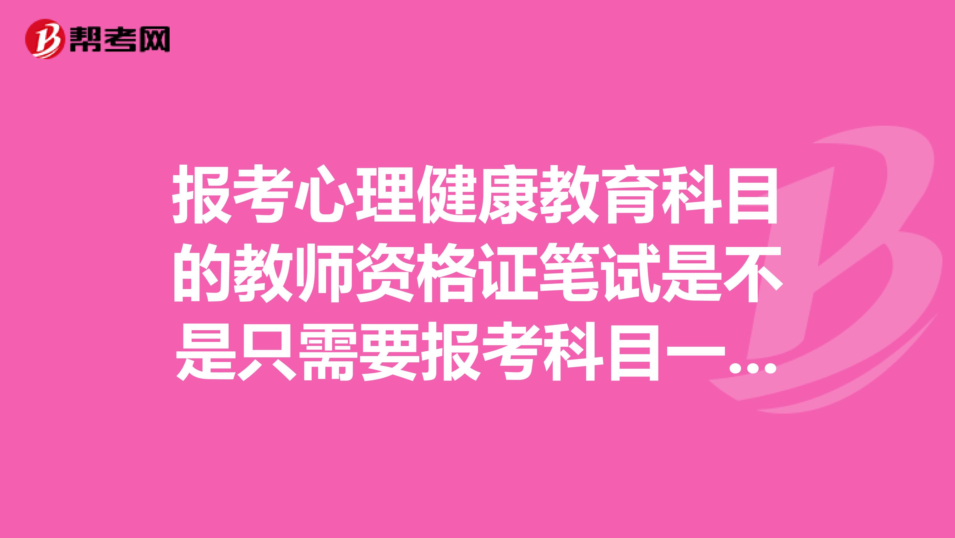 报考心理健康教育科目的教师资格证笔试是不是只需要报考科目一和科目二,然后面试再选心理就好了?