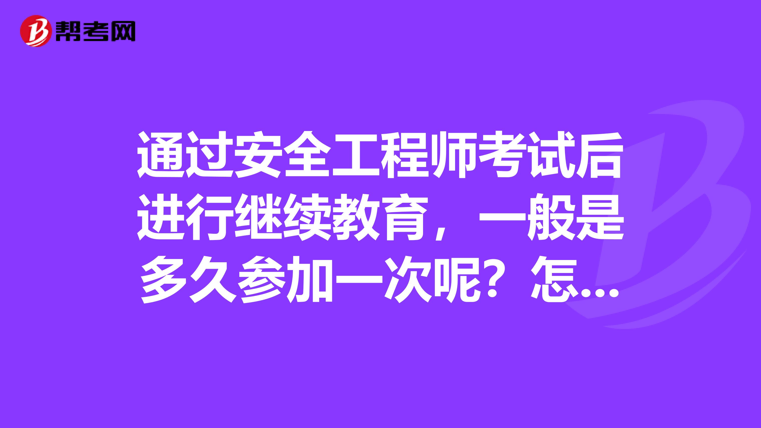 通过安全工程师考试后进行继续教育，一般是多久参加一次呢？怎样参加？