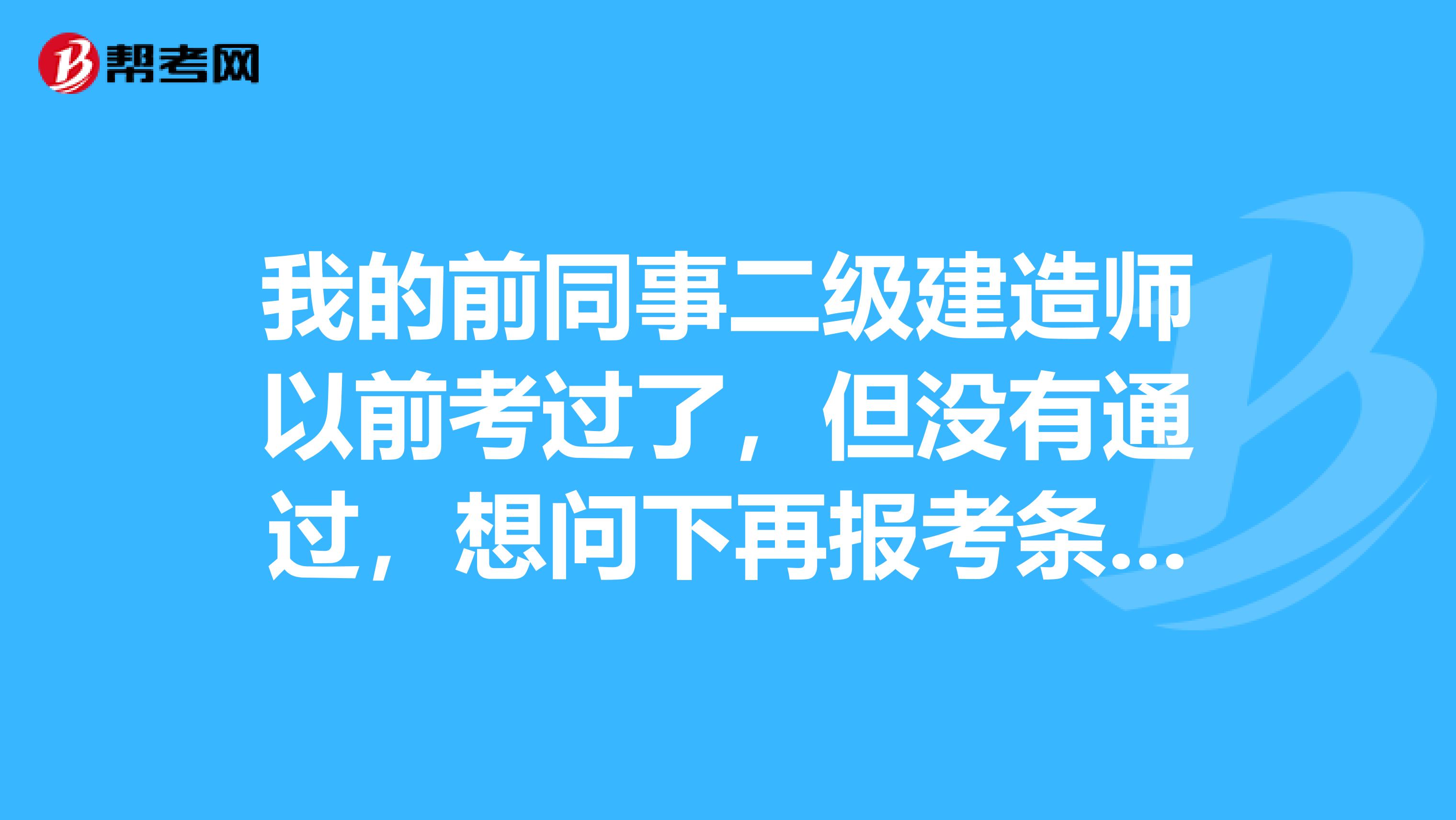 我的前同事二级建造师以前考过了,但没有通过,想问下再报考条件有变化吗