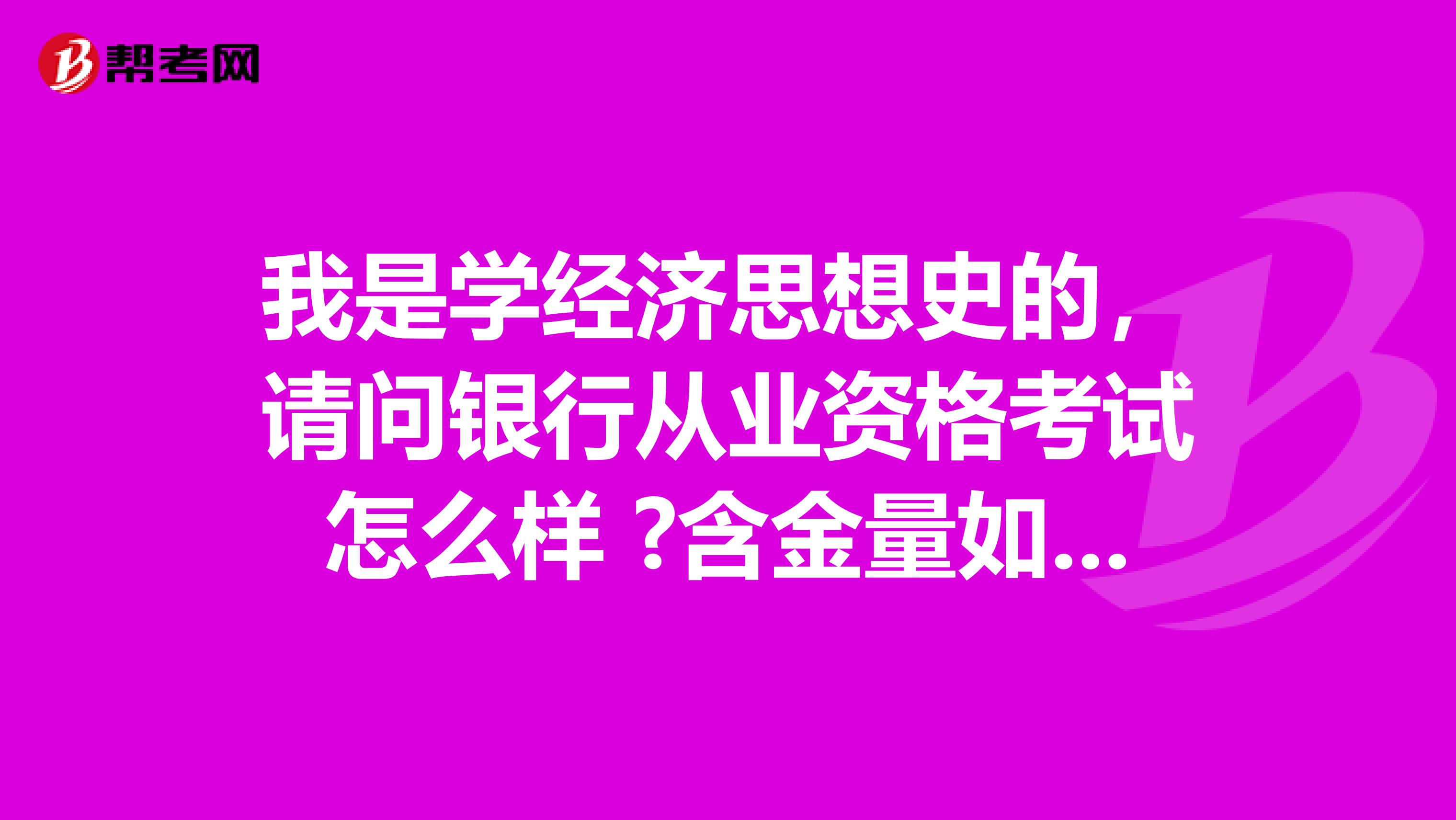 我是学经济思想史的，请问银行从业资格考试怎么样 ?含金量如何?