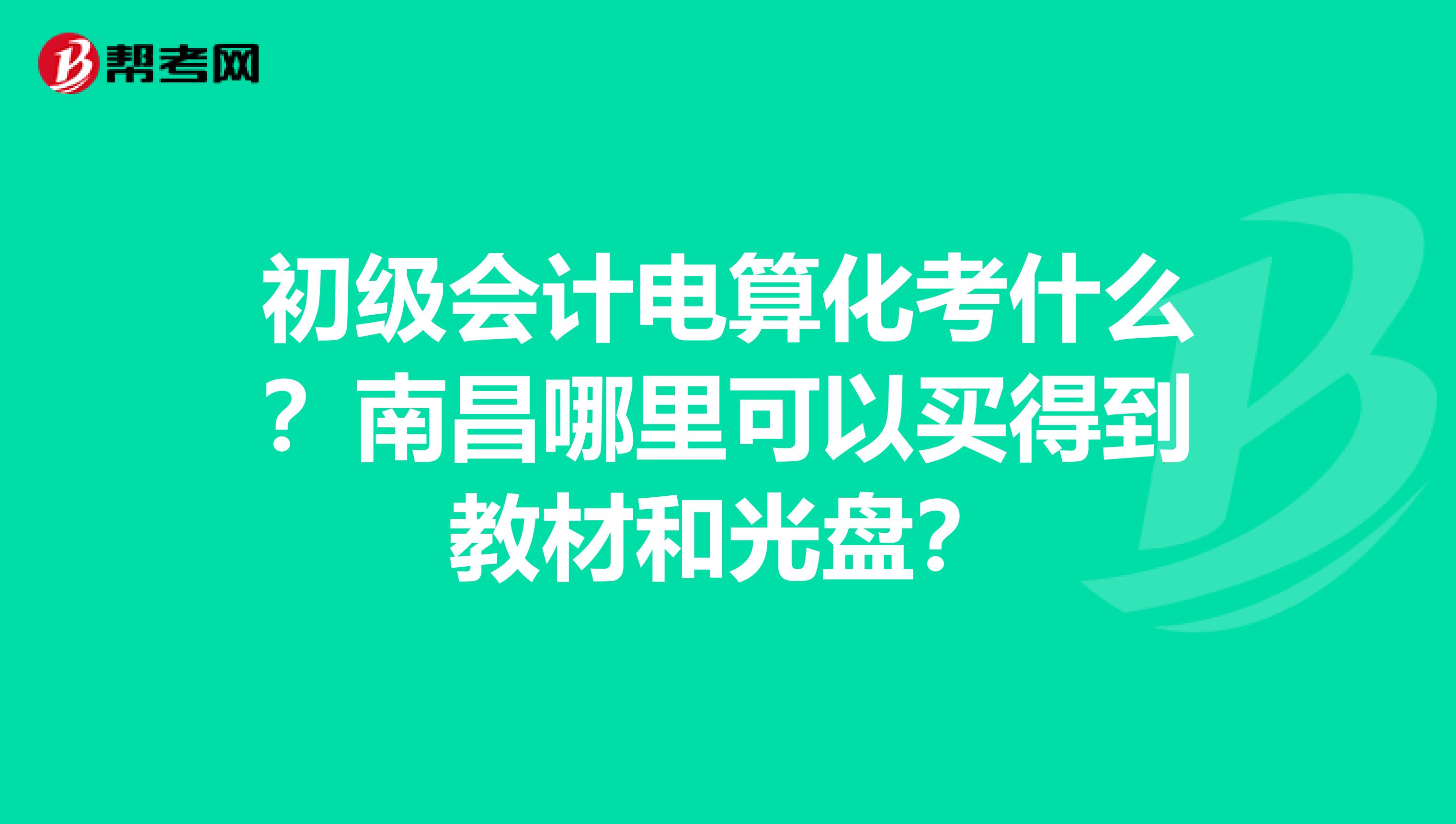 初级会计电算化考什么？南昌哪里可以买得到教材和光盘？