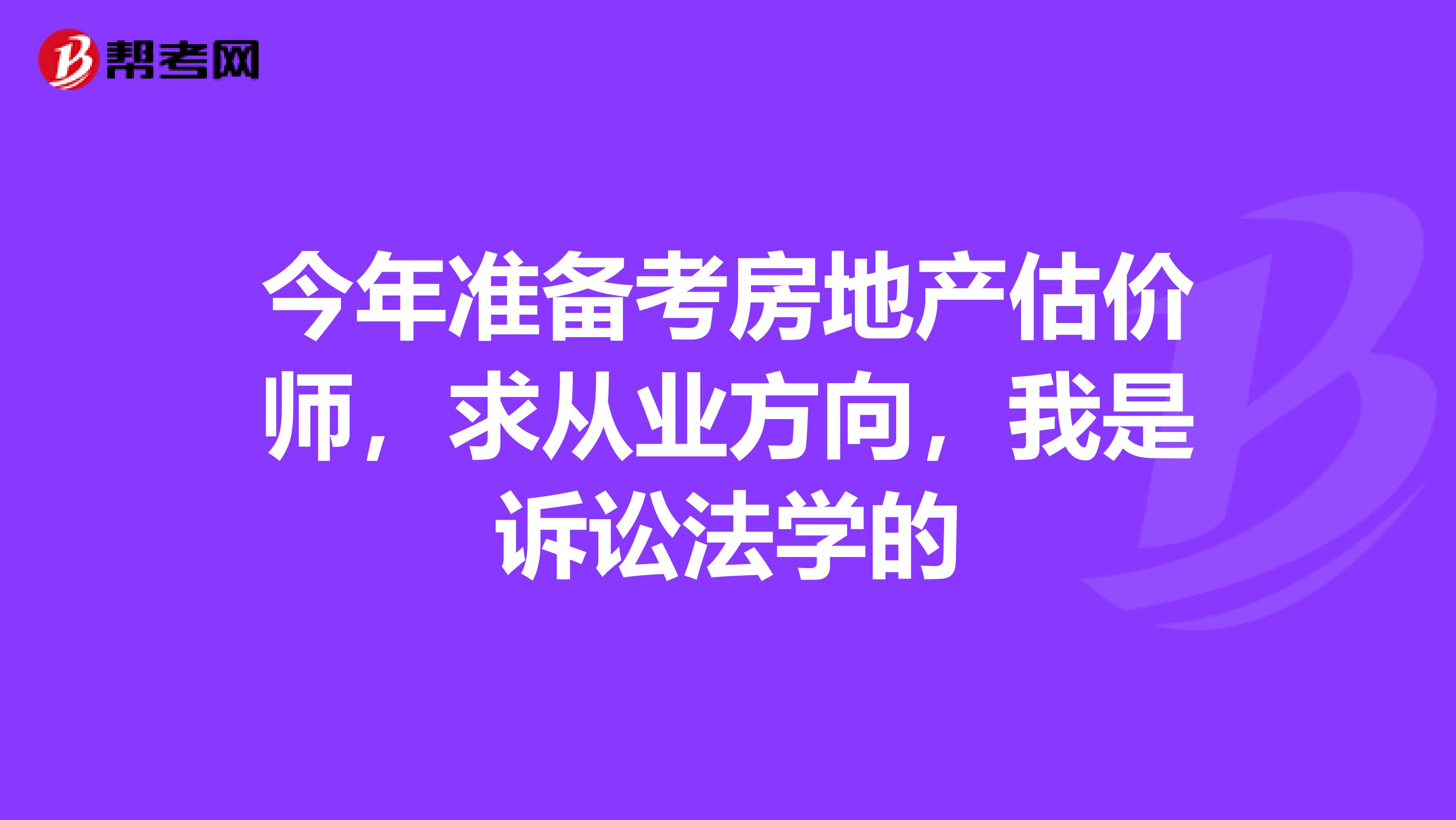 今年准备考房地产估价师,求从业方向,我是诉讼法学的
