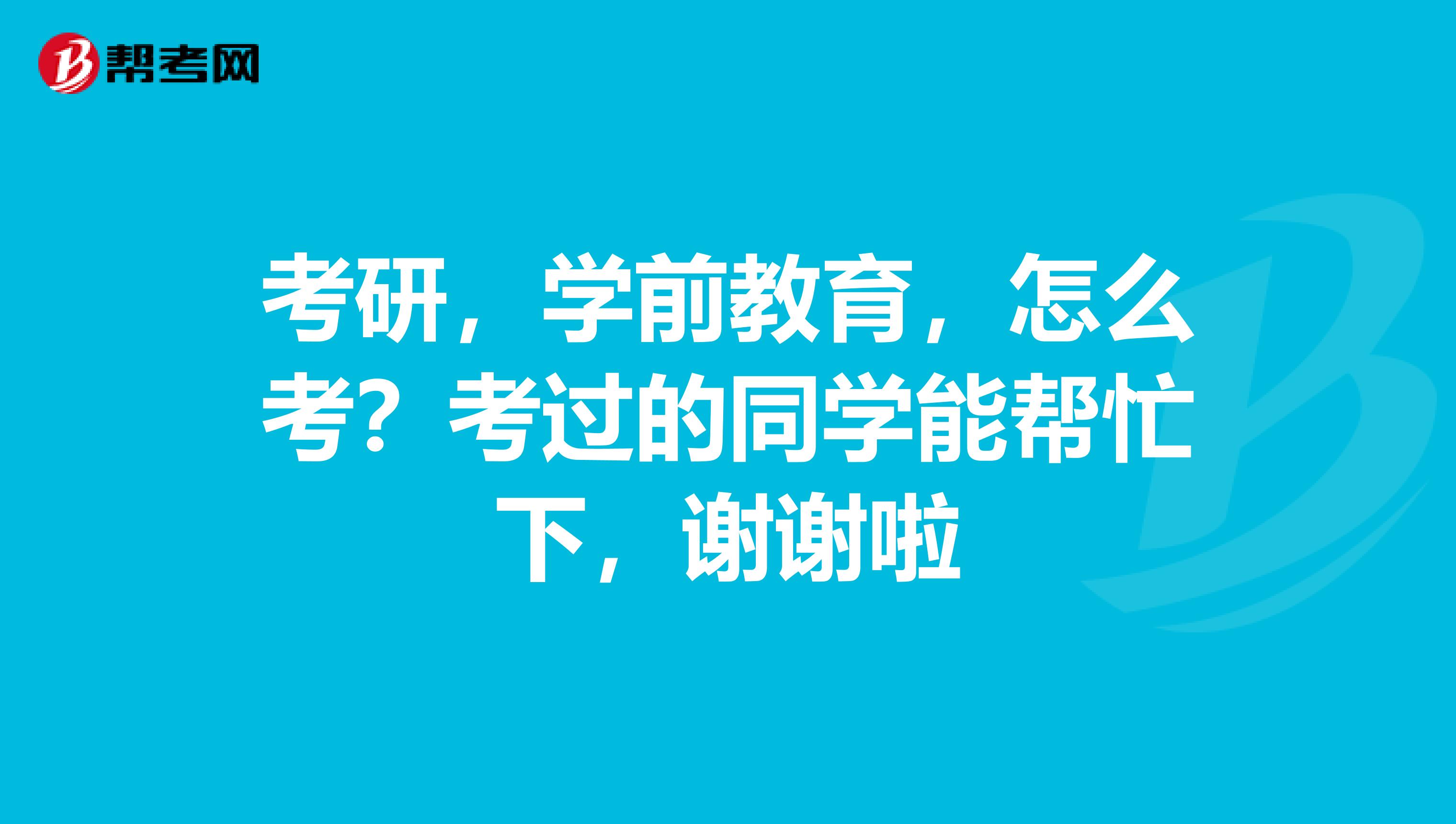 考研，学前教育，怎么考？考过的同学能帮忙下，谢谢啦