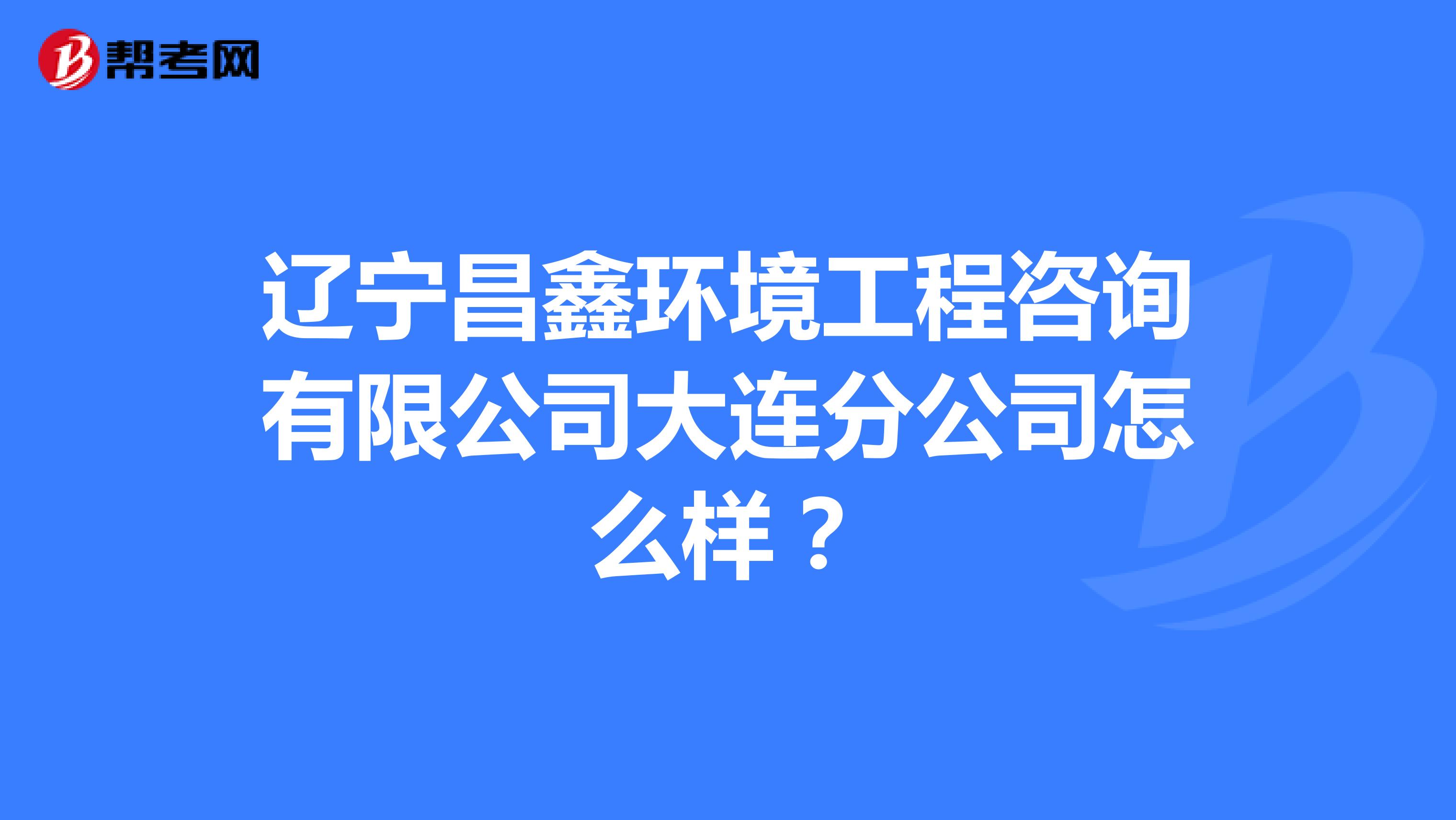 辽宁昌鑫环境工程咨询有限公司大连分公司怎么样？