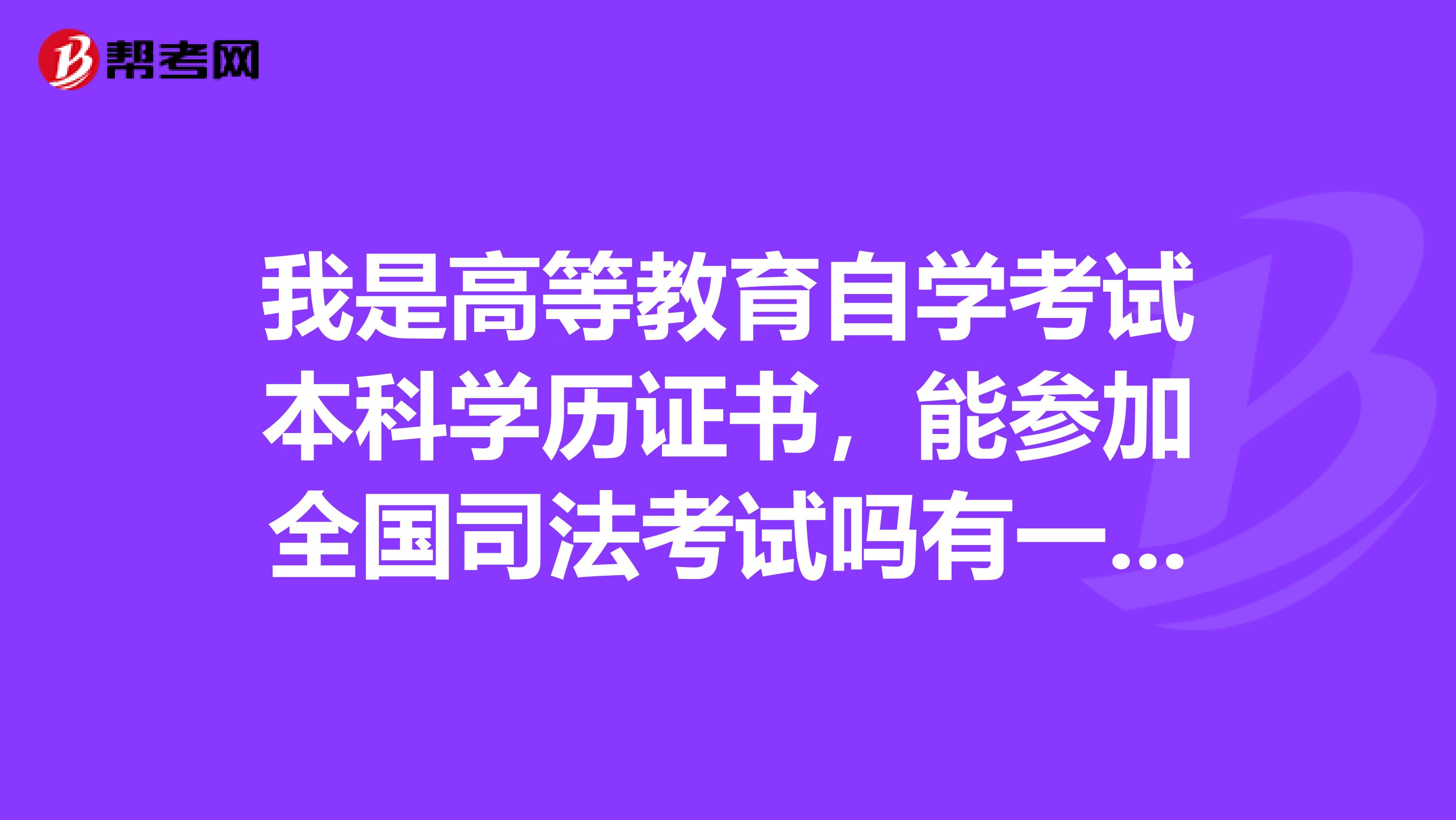 我是高等教育自学考试本科学历证书,能参加全国司法考试吗有一点法律知识,另外也很喜欢法律工作。谢谢