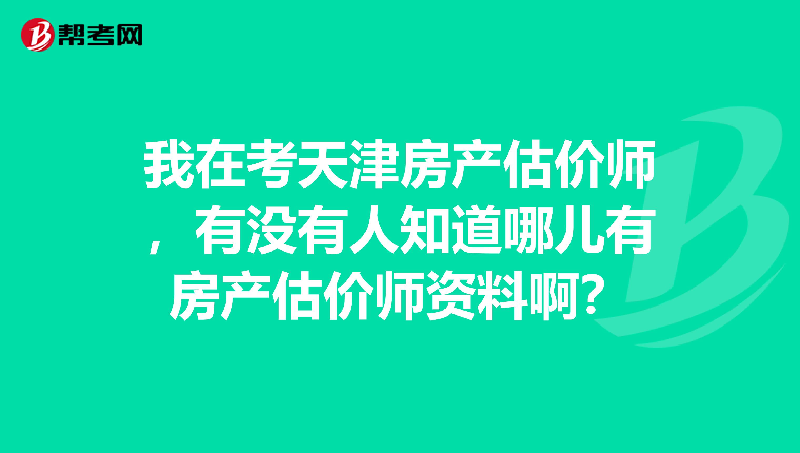 我在考天津房产估价师,有没有人知道哪儿有房产估价师资料啊?