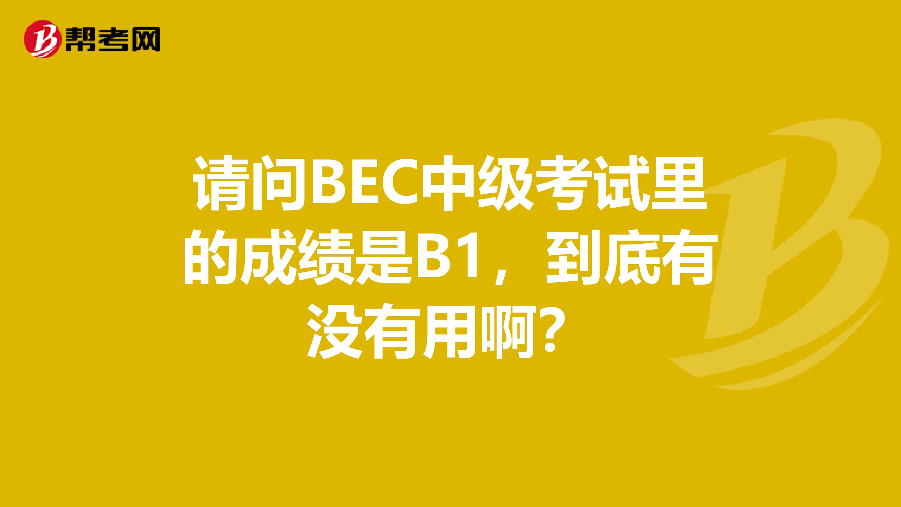 请问BEC中级考试里的成绩是B1，到底有没有用啊？