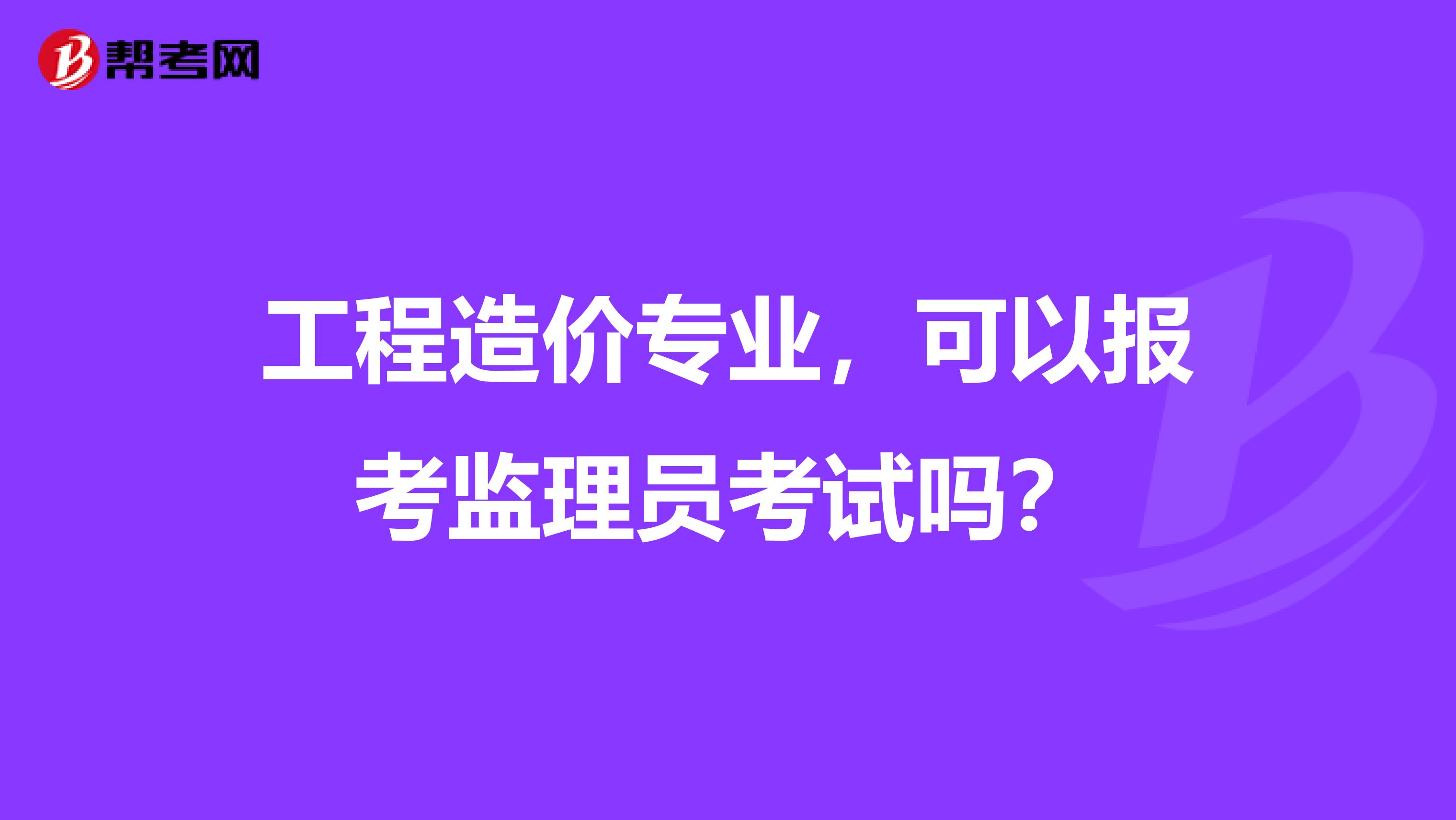工程造价专业，可以报考监理员考试吗？
