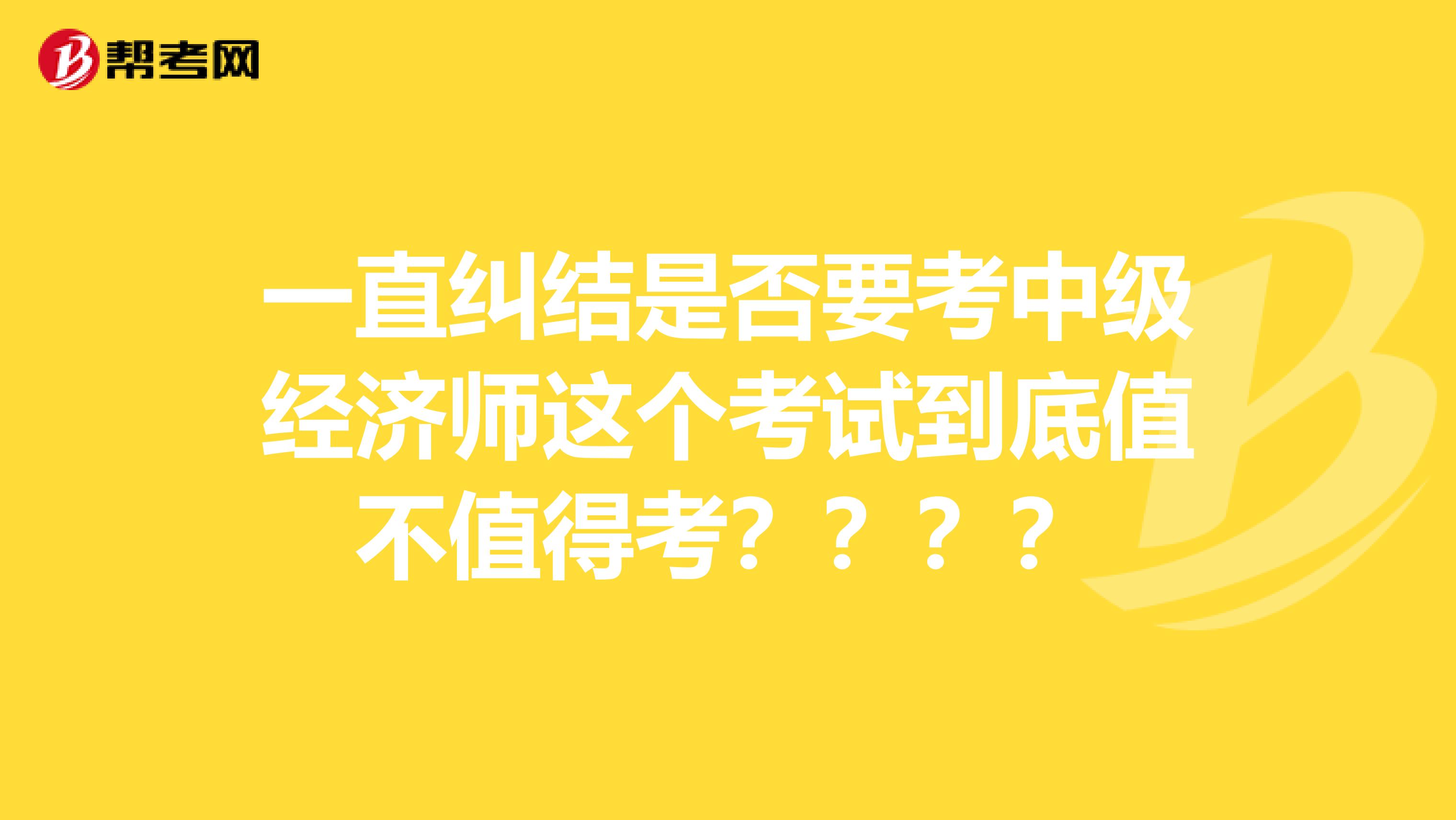 一直纠结是否要考中级经济师这个考试到底值不值得考？？？？