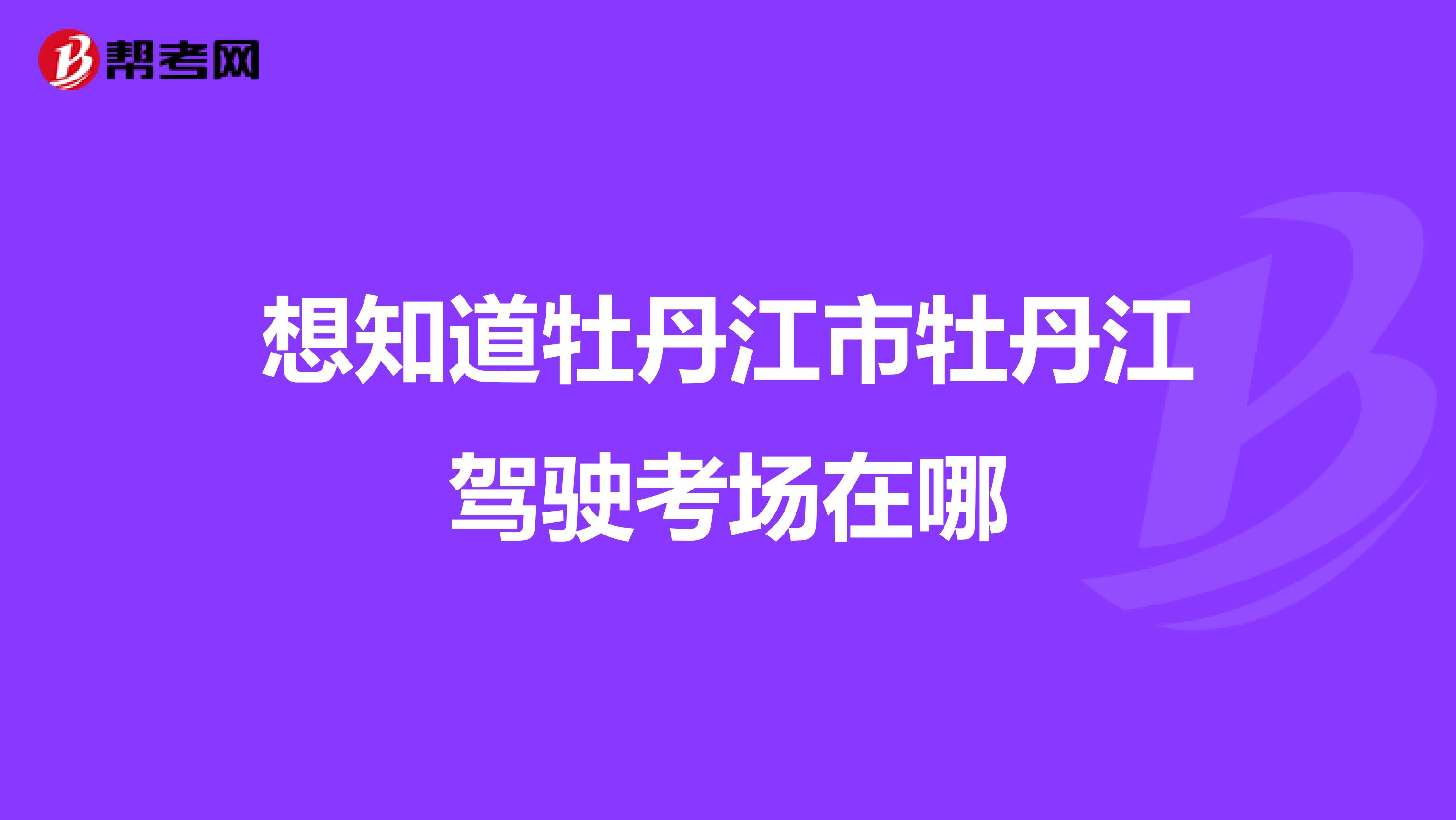 想知道牡丹江市牡丹江驾驶考场在哪