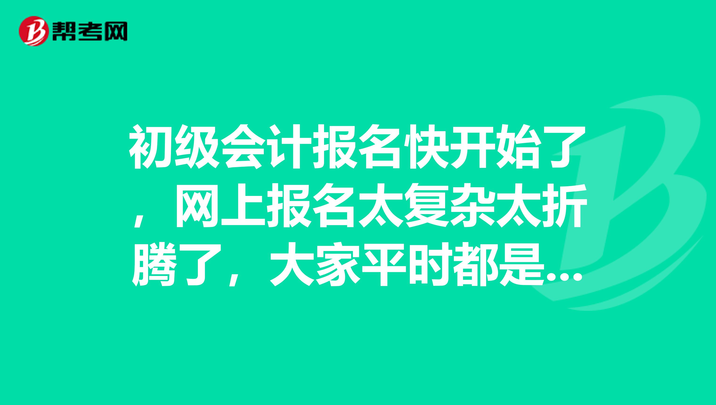 初级会计报名快开始了,网上报名太复杂太折腾了,大家平时都是怎么报的啊?