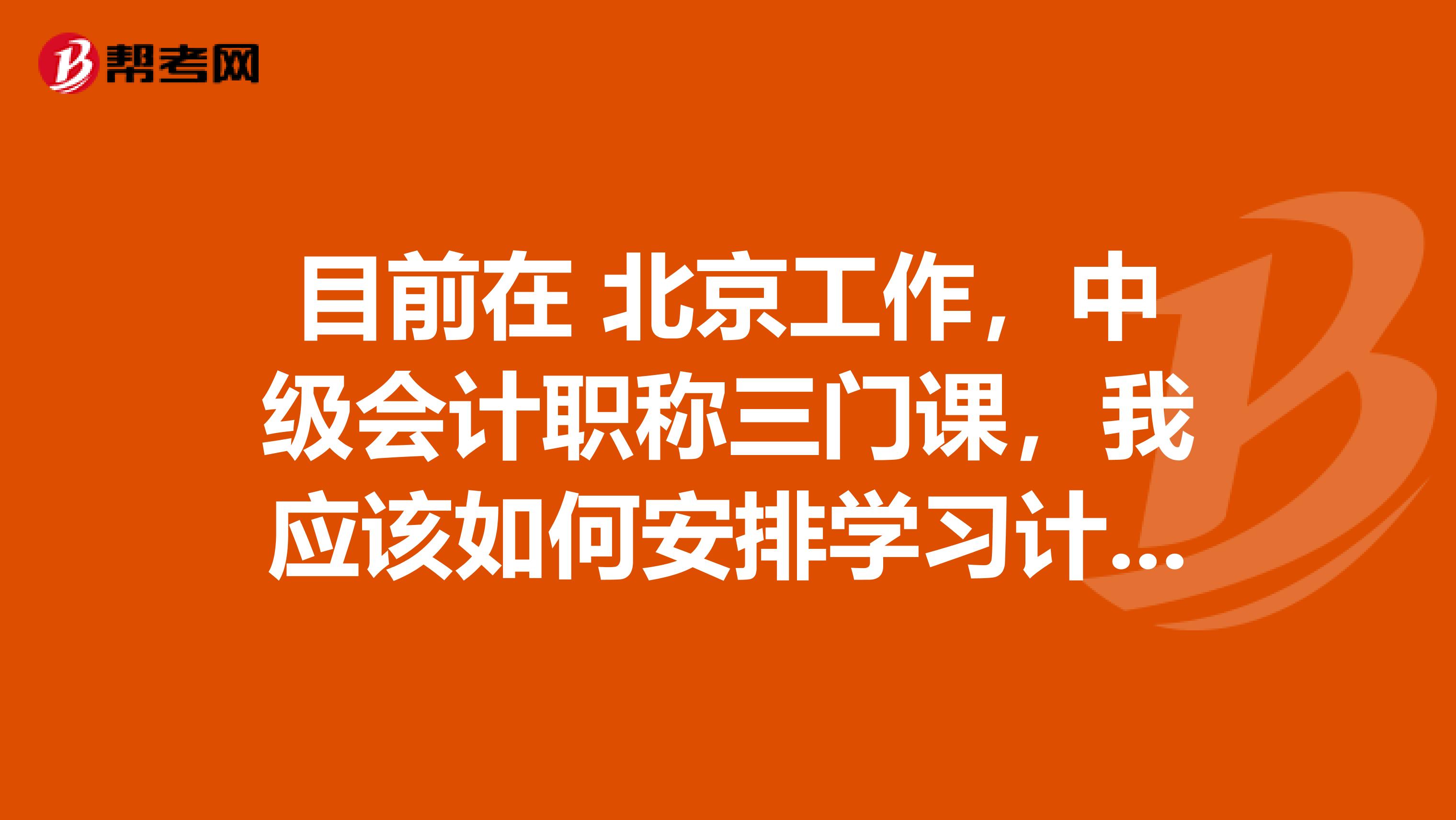 目前在 北京工作,中级会计职称三门课,我应该如何安排学习计划?