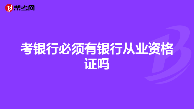 考银行必须有银行从业资格证吗