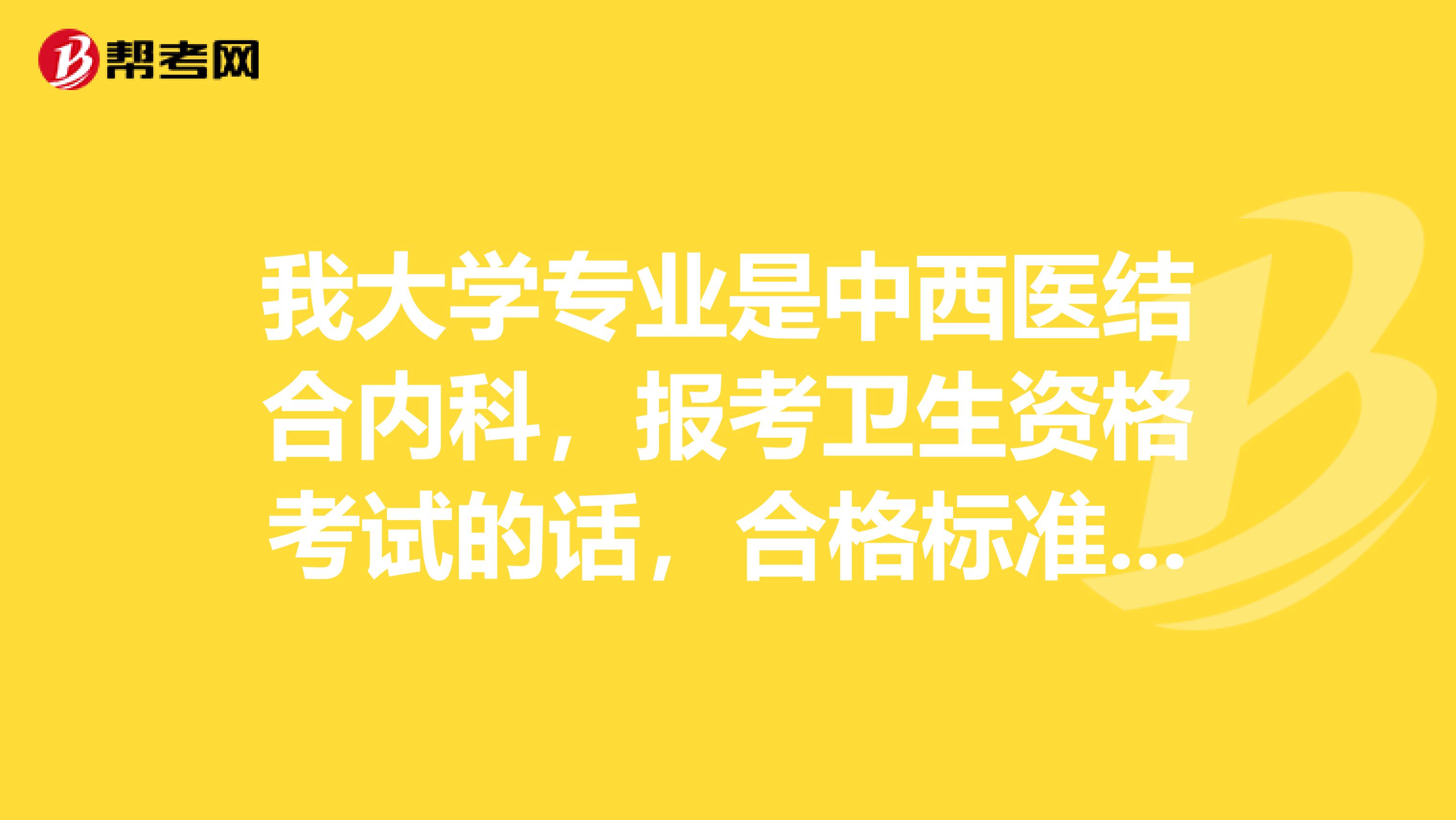 我大学专业是中西医结合内科，报考卫生资格考试的话，合格标准是多少分