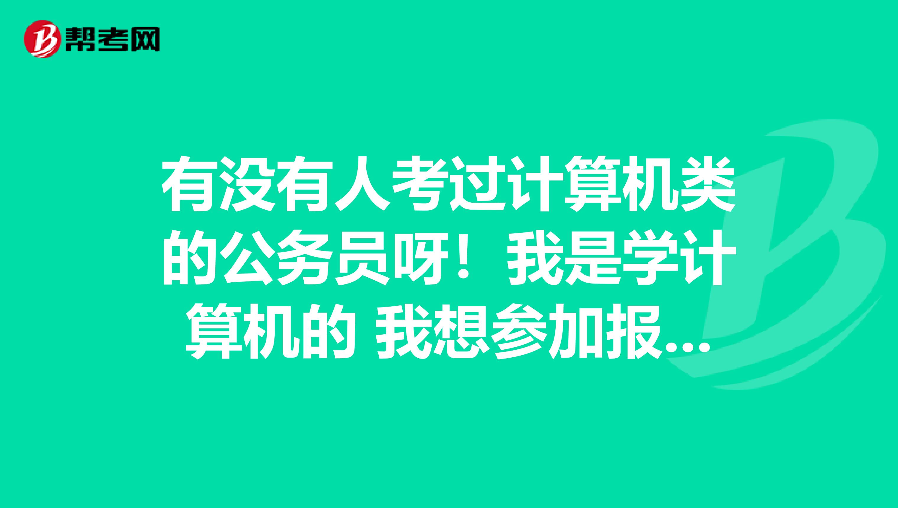 有没有人考过计算机类的公务员呀!我是学计算机的 我想参加报考,有考试的大纲吗?