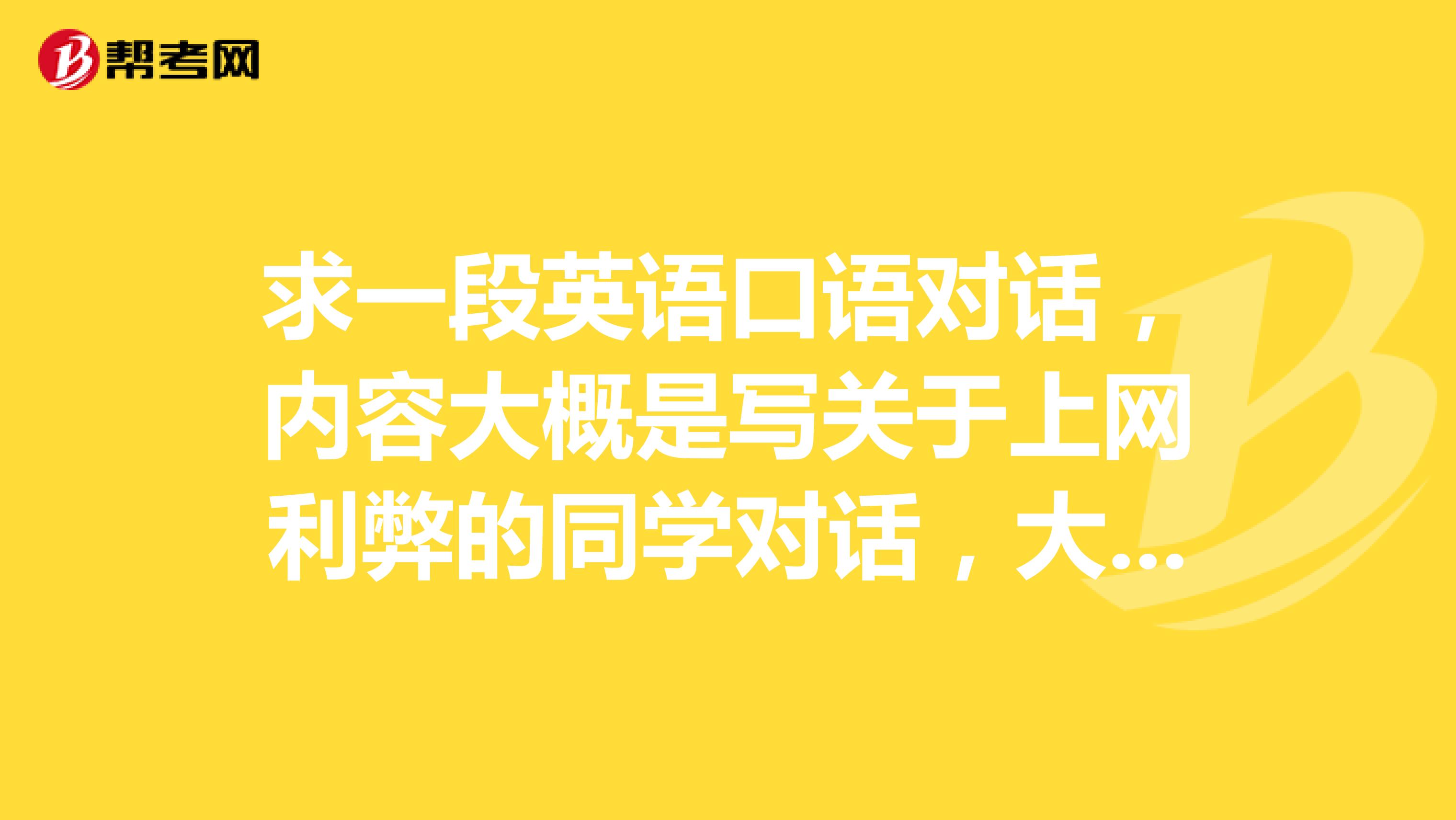 求一段英语口语对话,内容大概是写关于上网利弊的同学对话,大概4分钟左右,短点也行,容易点的,谢谢