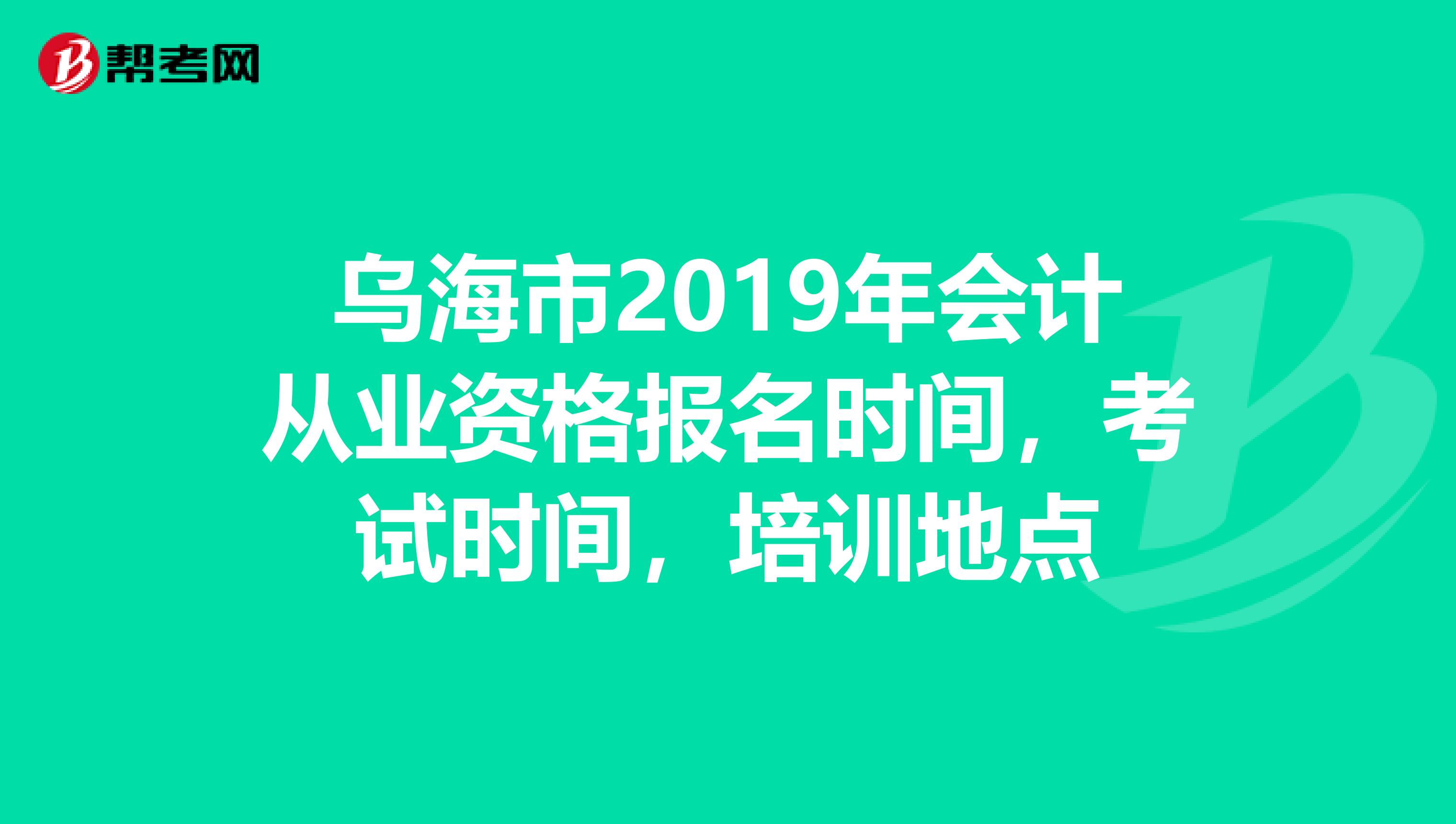 乌海市2019年会计从业资格报名时间,考试时间,培训地点