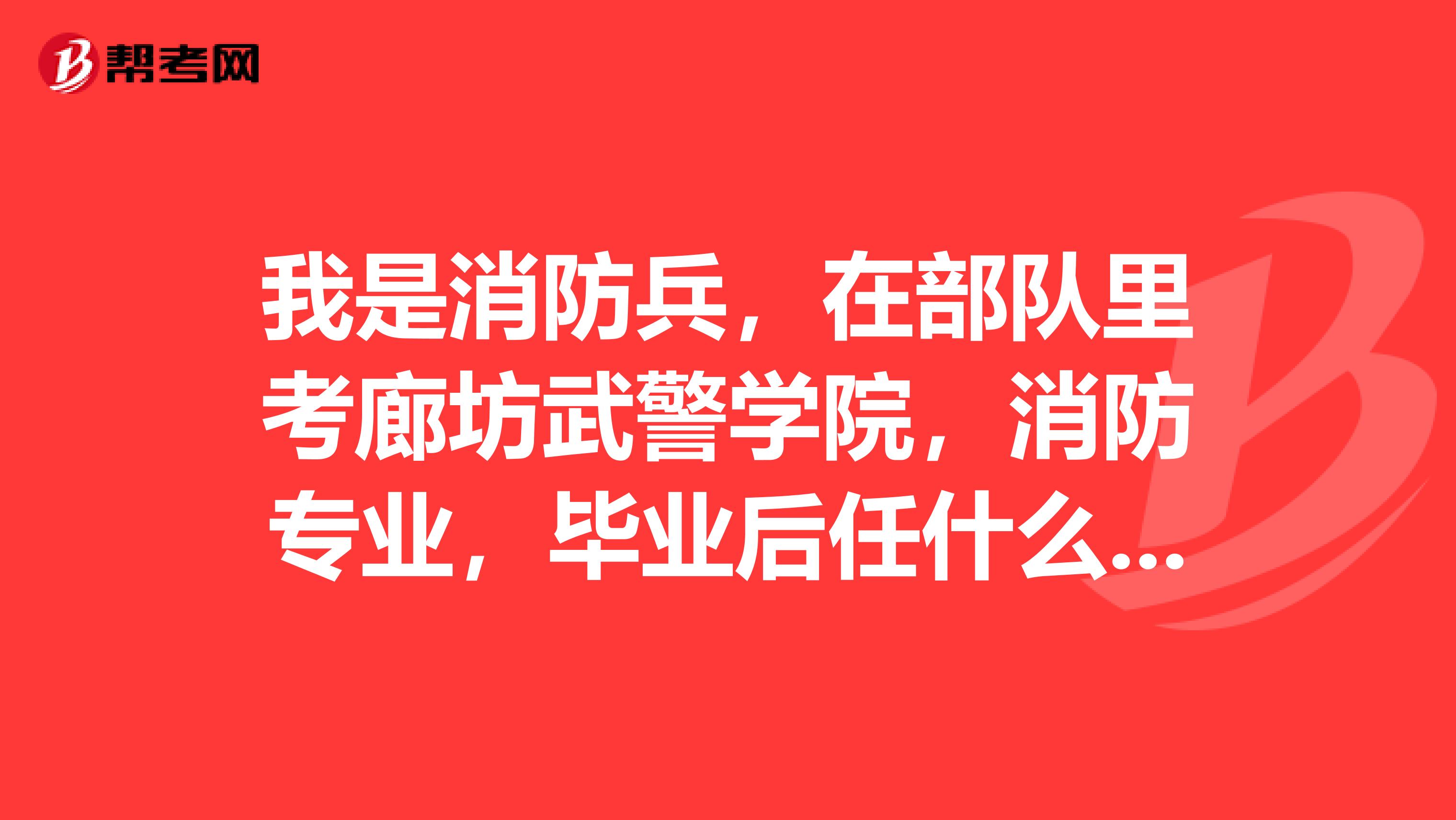 我是消防兵,在部队里考廊坊武警学院,消防专业,毕业后任什么职务?廊坊武警学院管的严吗?能带手机不?