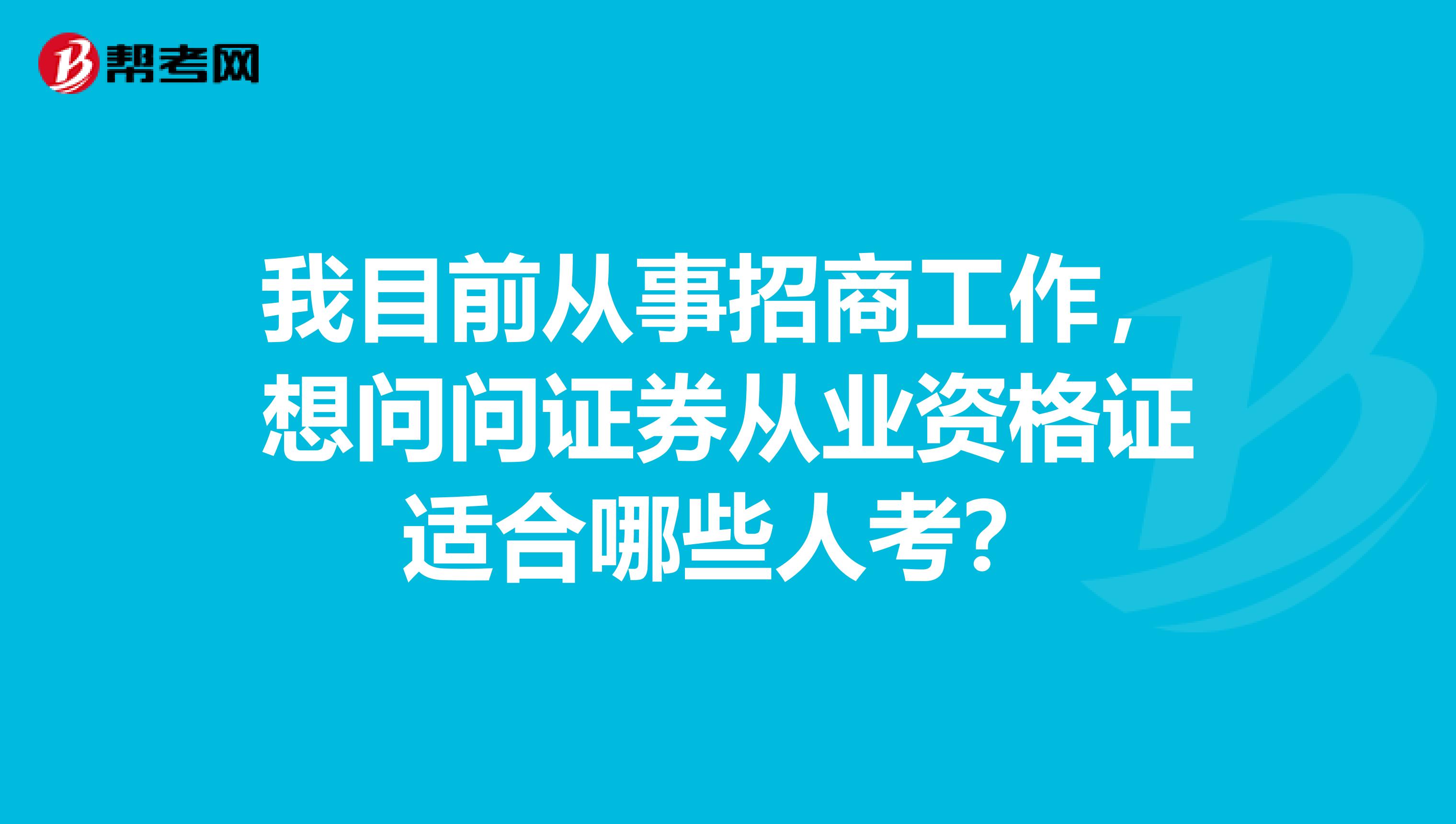 我目前从事招商工作,想问问证券从业资格证适合哪些人考?