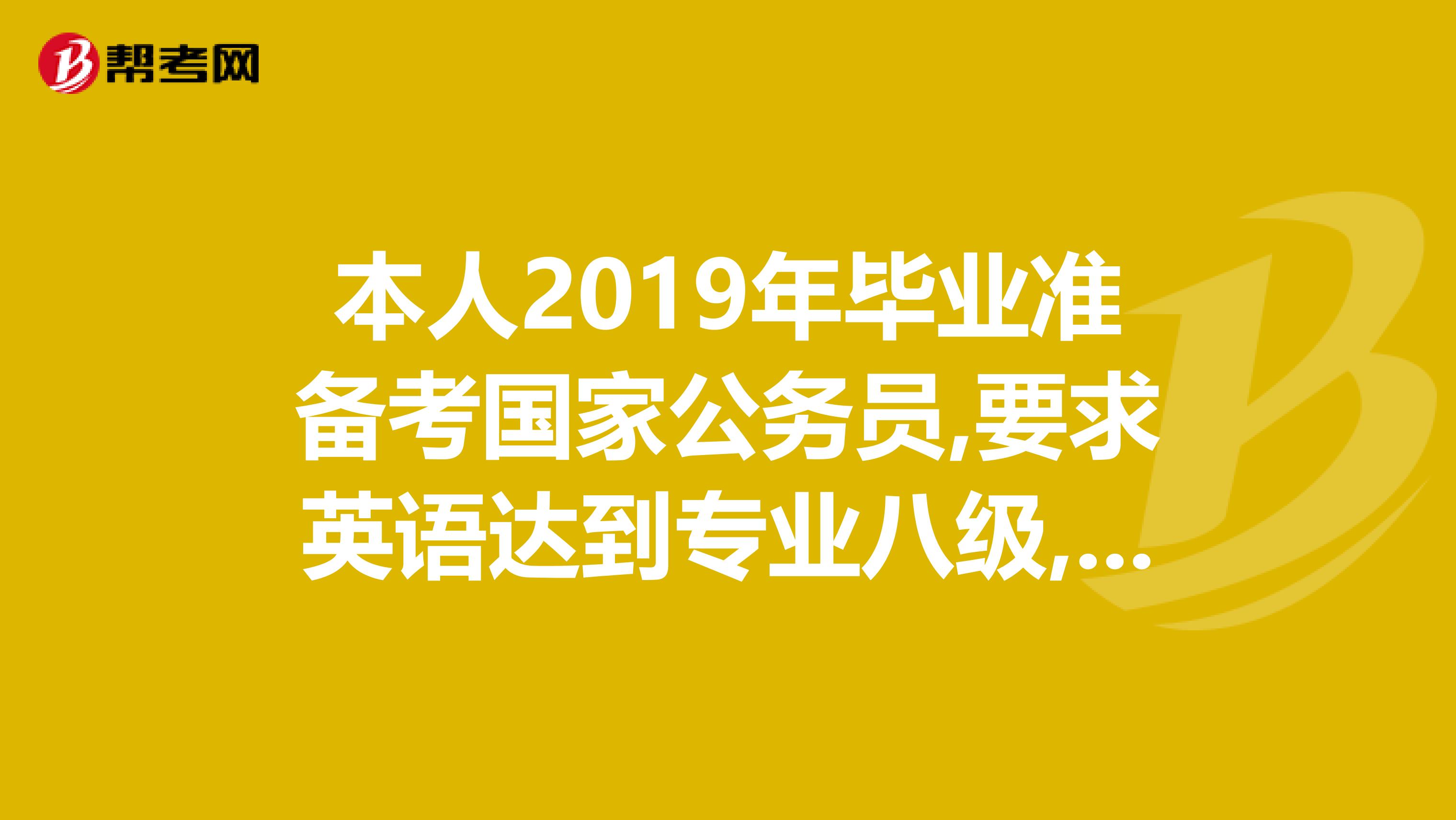本人2019年畢業準備考國家公務員,要求英語達到專業八級,可我2019年才考專八,那么我還能報考這個職位嗎