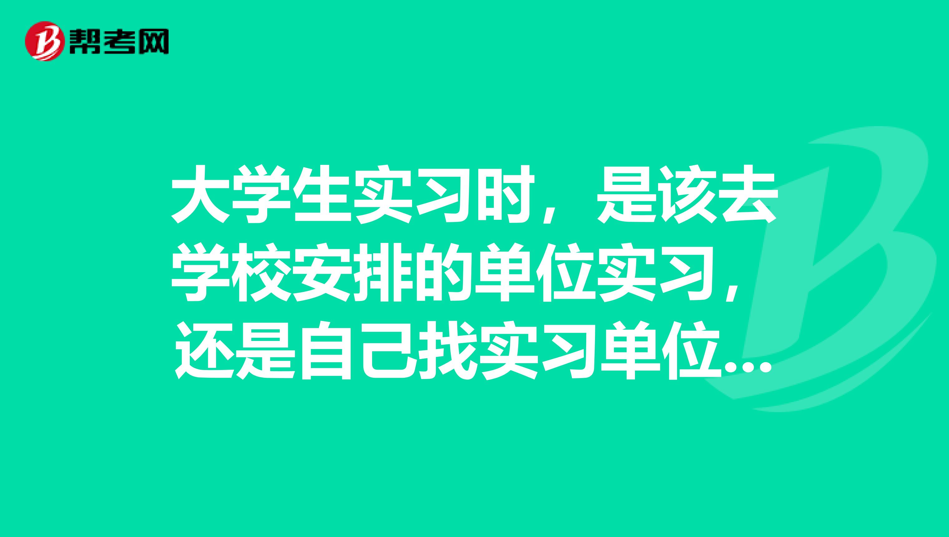 大学生实习时,是该去学校安排的单位实习,还是自己找实习单位呢?