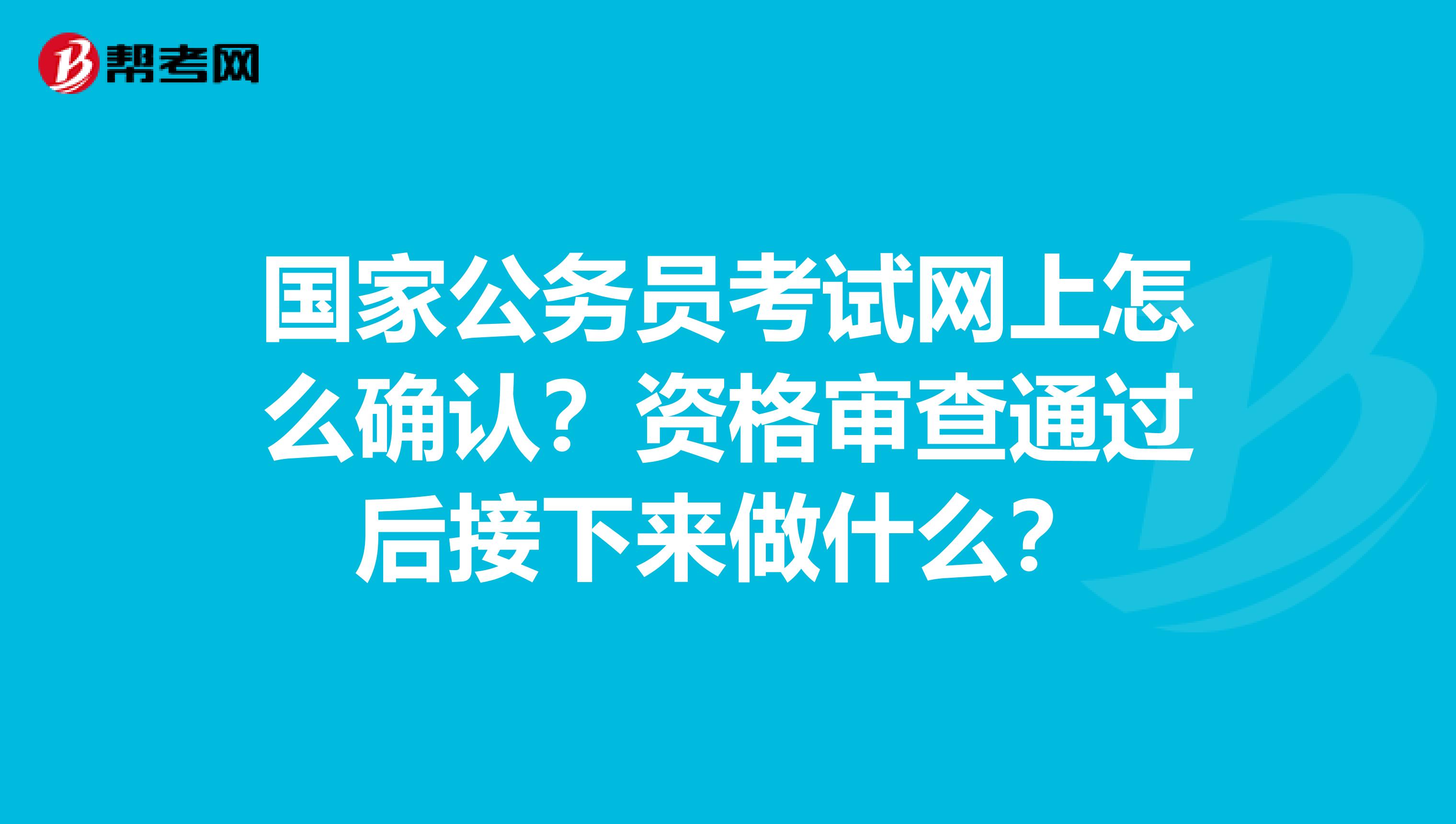 国家公务员考试网上怎么确认？资格审查通过后接下来做什么？
