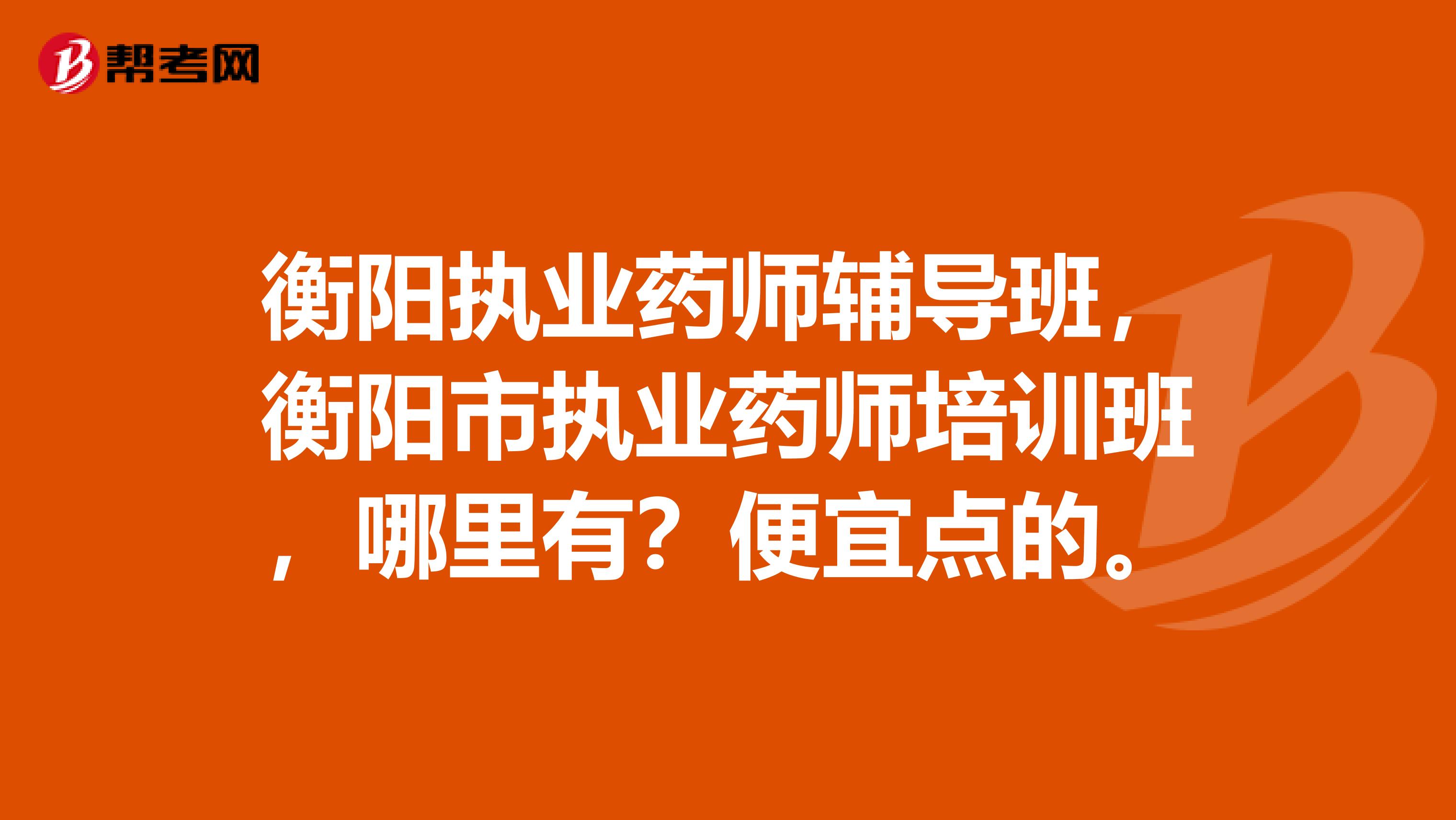 衡阳执业药师辅导班,衡阳市执业药师培训班,哪里有?便宜点的。