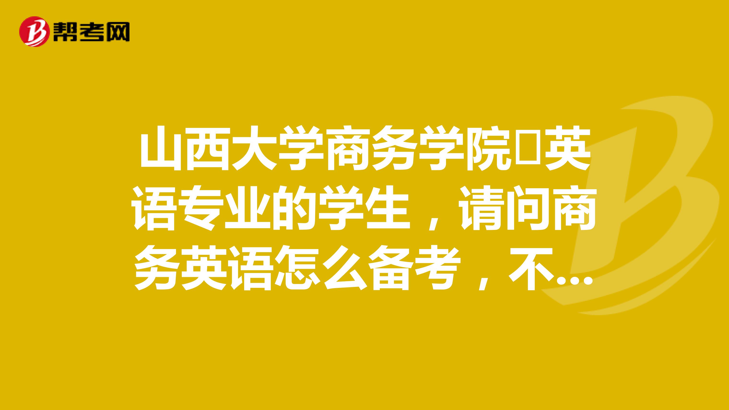 山西大学商务学院​英语专业的学生，请问商务英语怎么备考，不会做计划，还是懵的状态，谢谢了