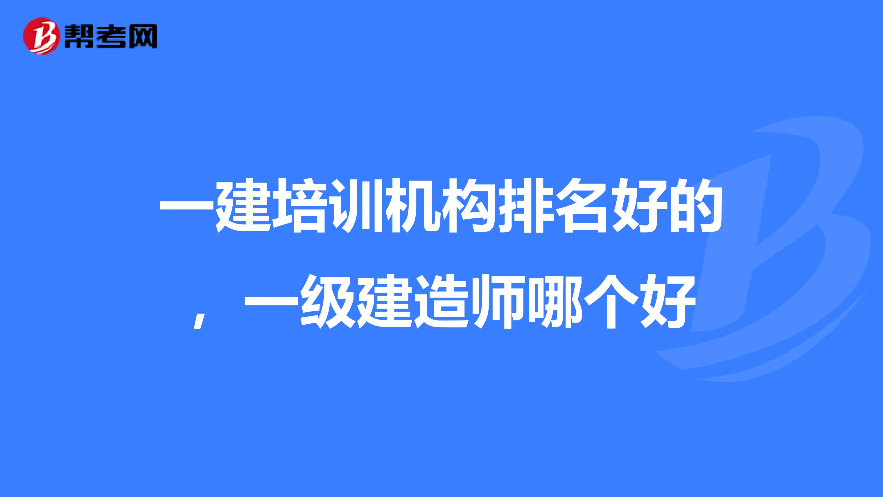 一建培训机构排名好的，一级建造师哪个好