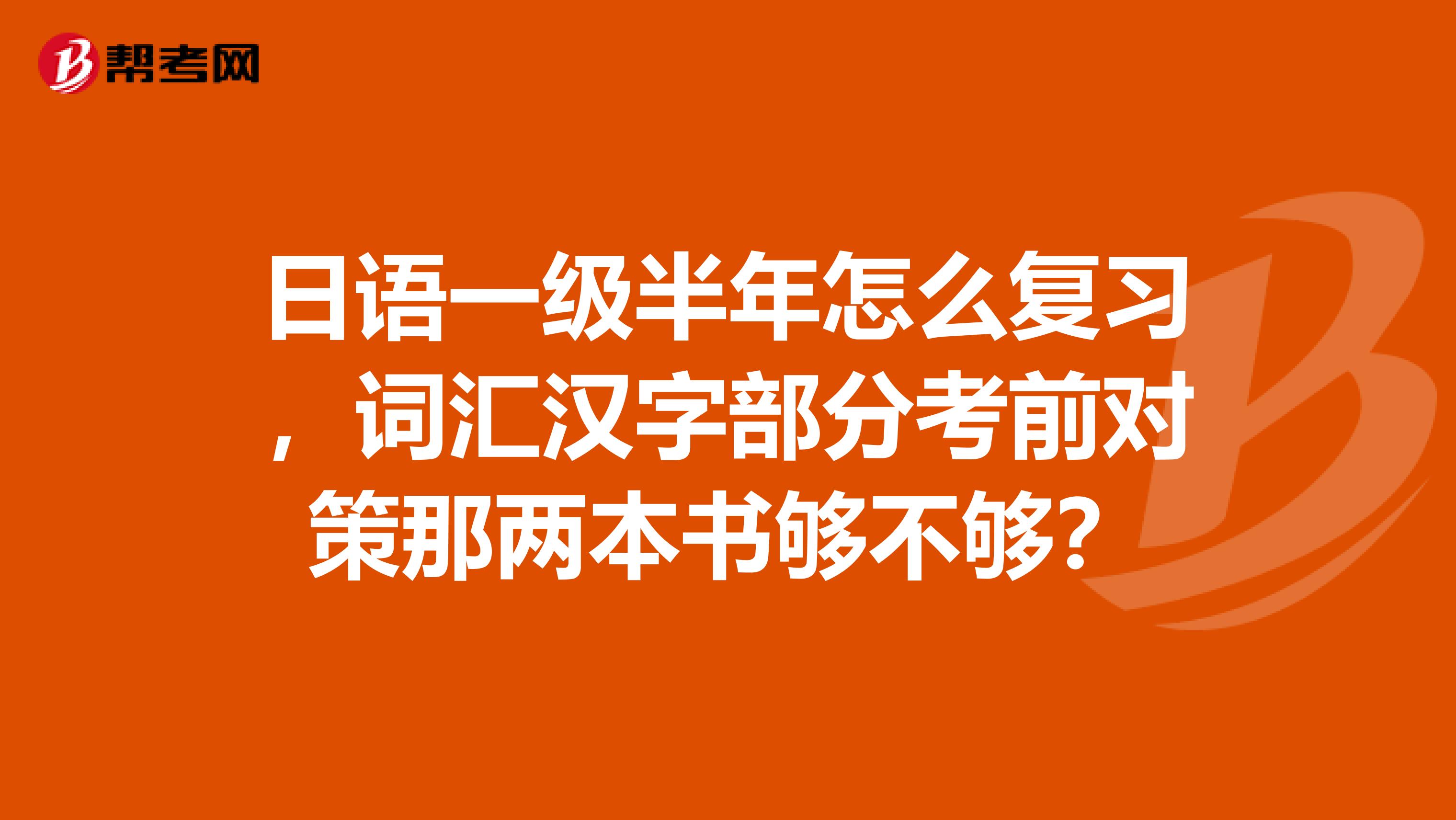 日语一级半年怎么复习,词汇汉字部分考前对策那两本书够不够?