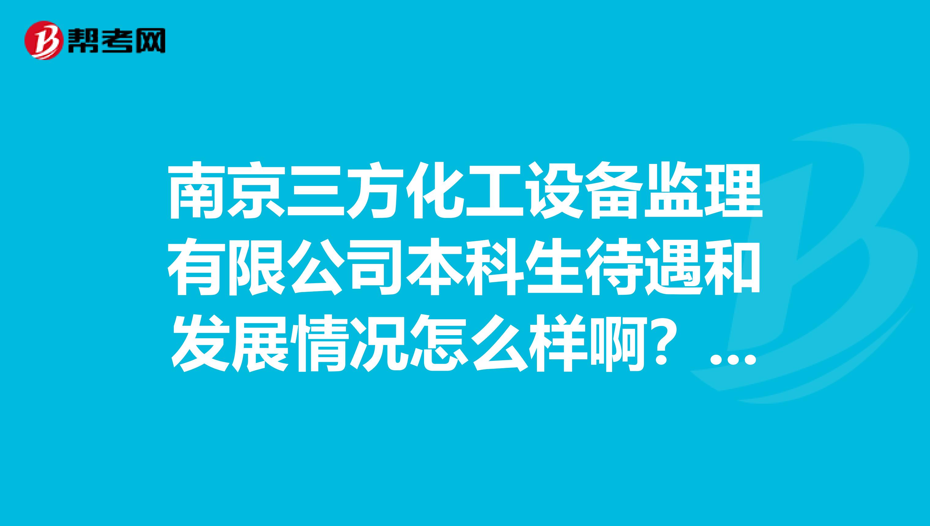 南京三方化工設備監理有限公司本科生待遇和發展情況怎么樣?。空堈鎸嵉闹槿送嘎兑幌?，謝謝了。。。