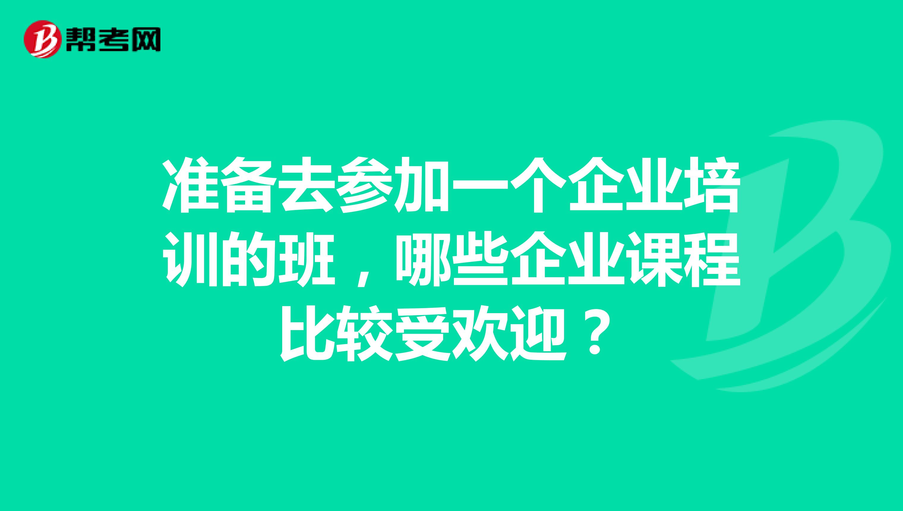 准备去参加一个企业培训的班，哪些企业课程比较受欢迎？