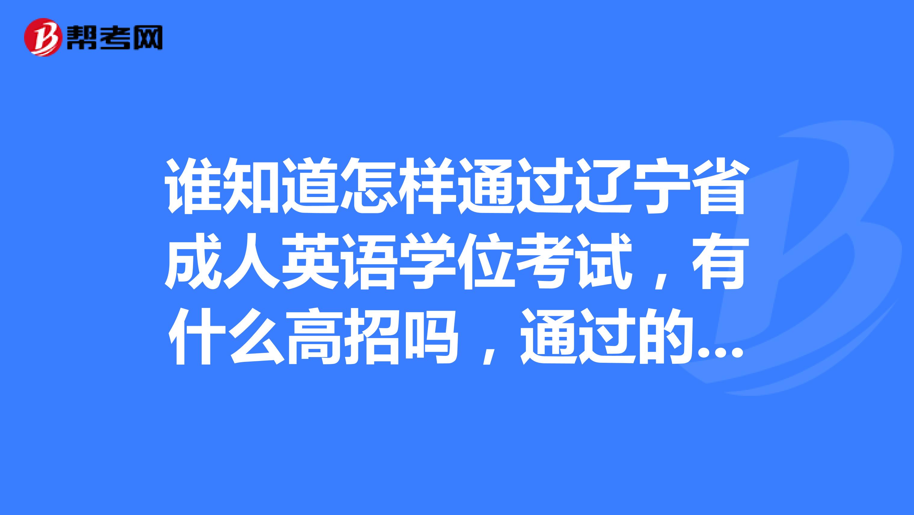 谁知道怎样通过辽宁省成人英语学位考试，有什么高招吗，通过的朋友多多提供宝贵建议