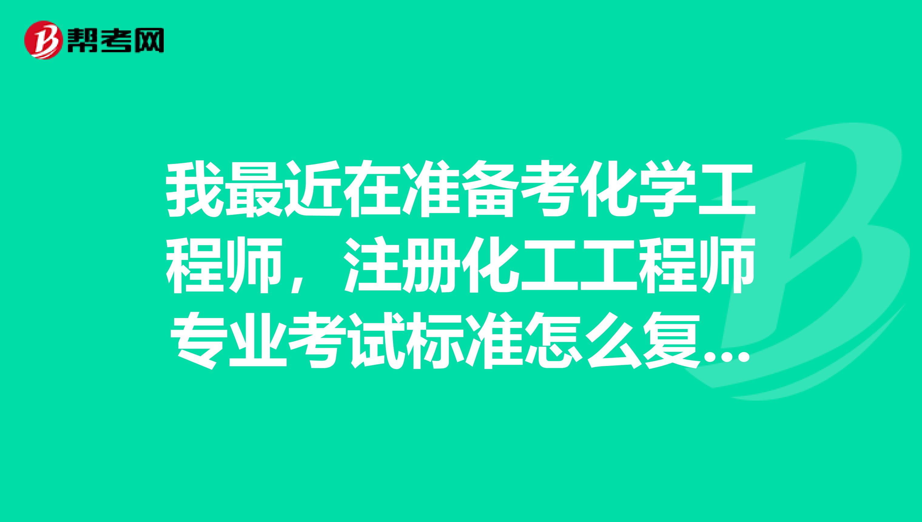 我最近在准备考化学工程师，注册化工工程师专业考试标准怎么复习？