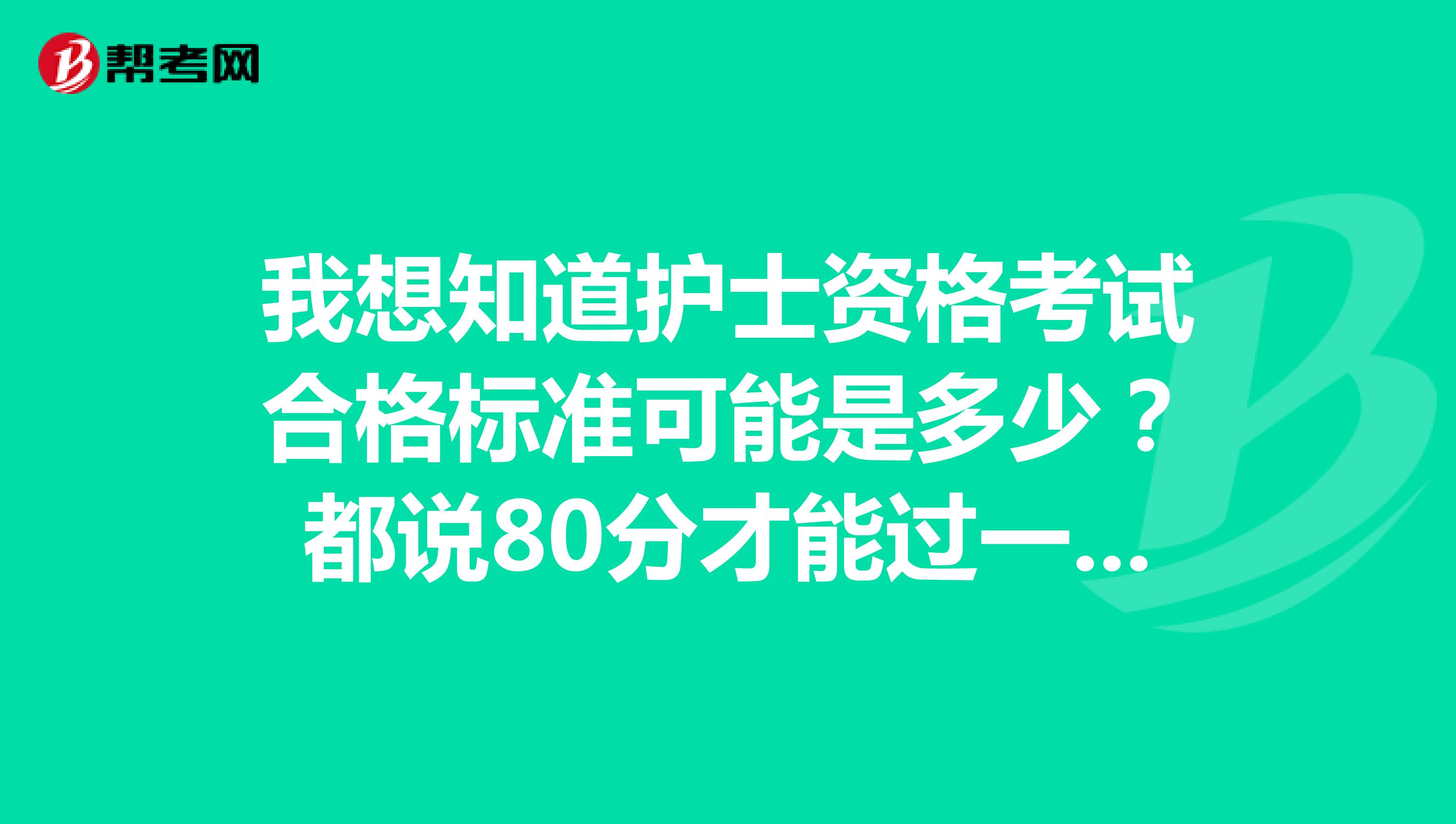 我想知道护士资格考试合格标准可能是多少？都说80分才能过一下提高这么多，都不知道自己过了分数没有