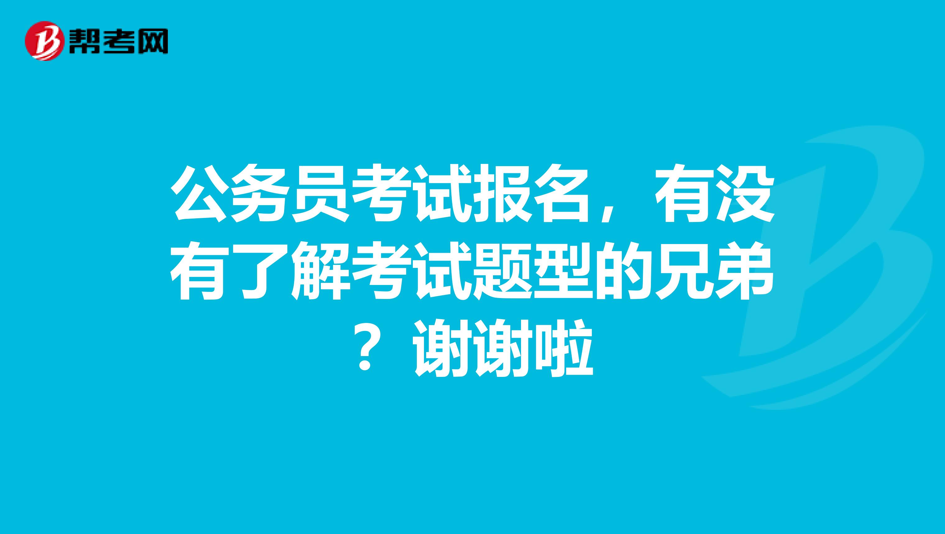 公务员考试报名，有没有了解考试题型的兄弟？谢谢啦