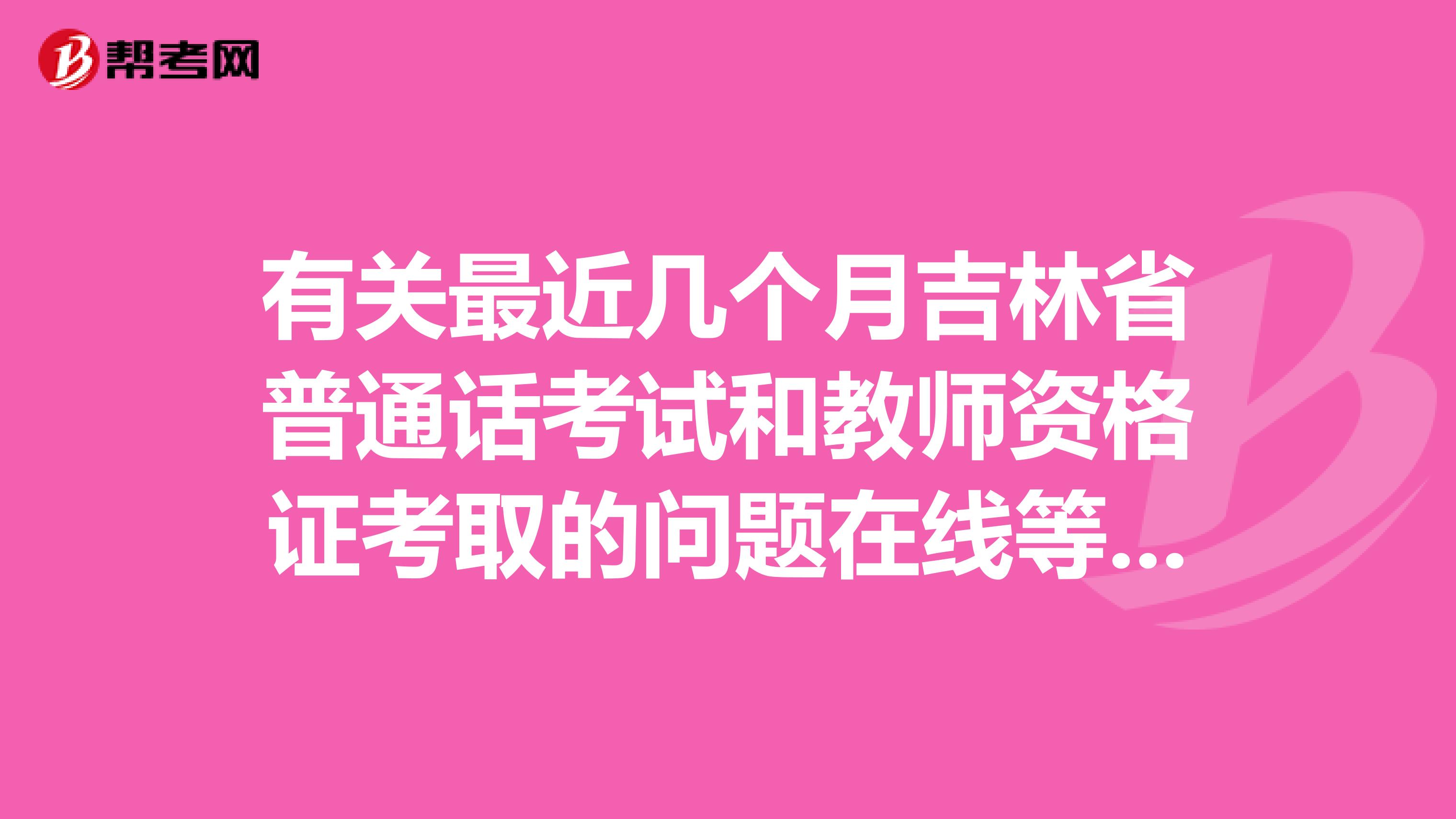 有关最近几个月吉林省普通话考试和教师资格证考取的问题在线等，急急急