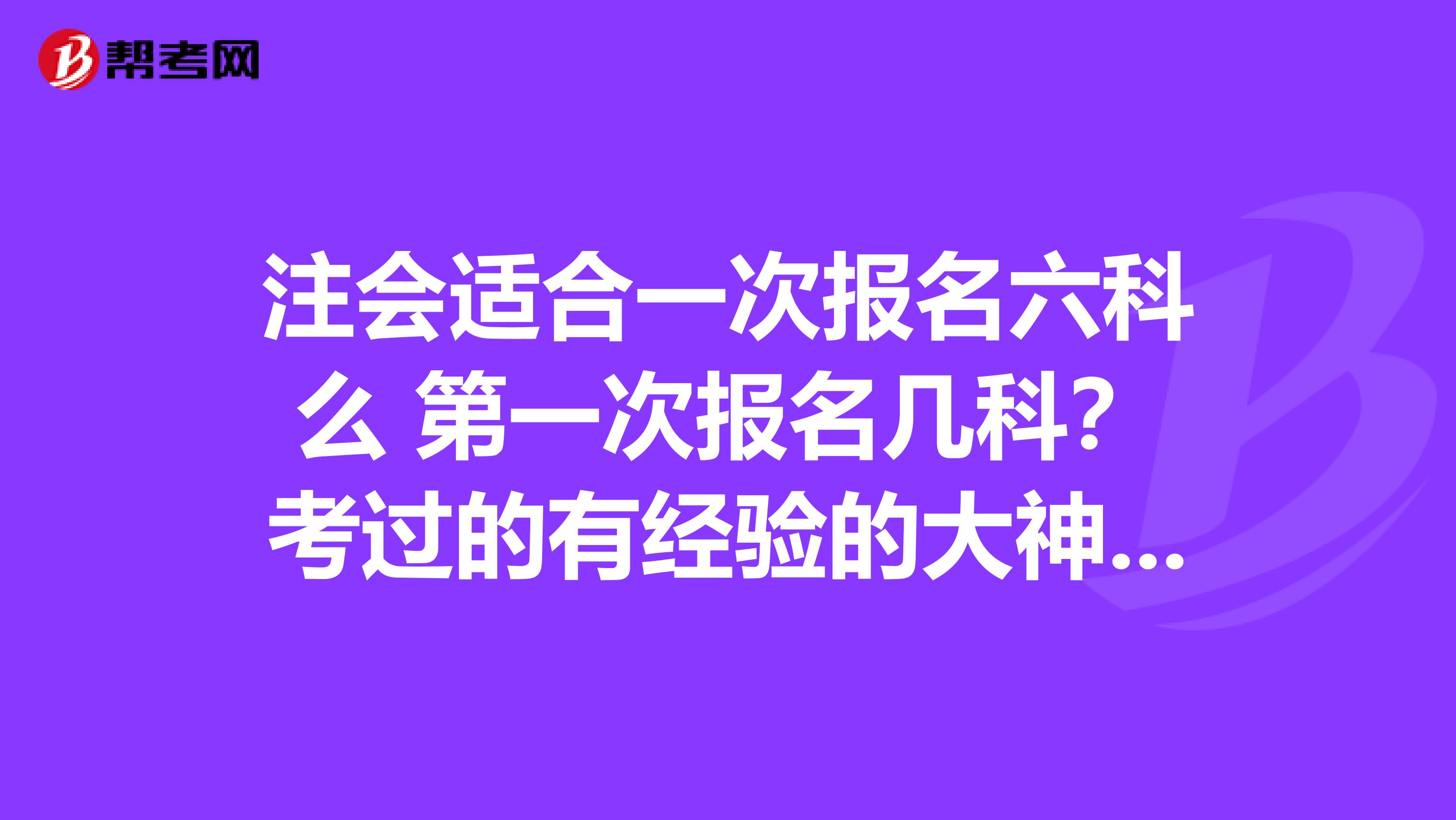 注会适合一次报名六科么 第一次报名几科?考过的有经验的大神来分享一下啊