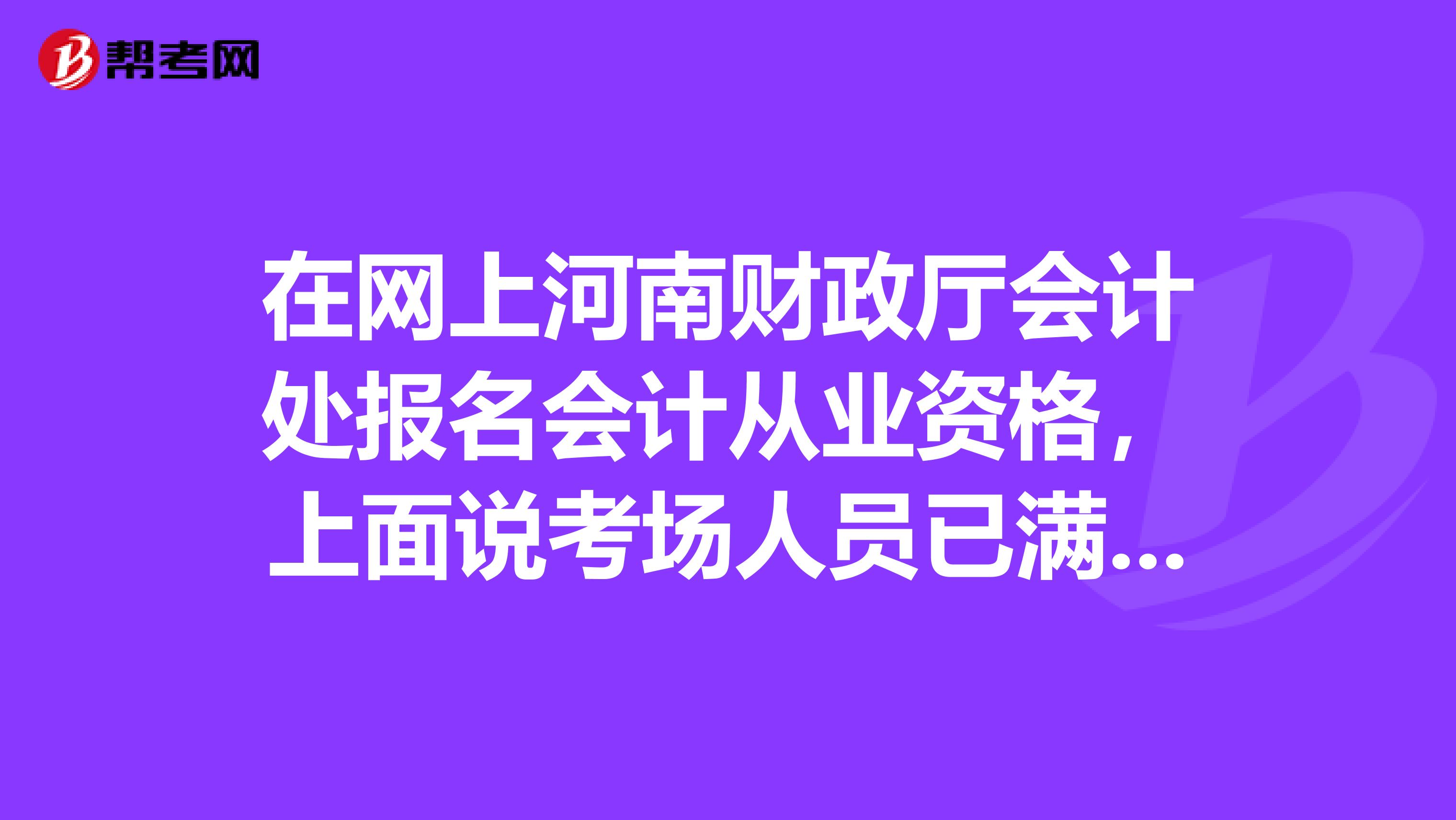 在网上河南财政厅会计处报名会计从业资格，上面说考场人员已满,那什么时候重新分配考场，什么时间能报上