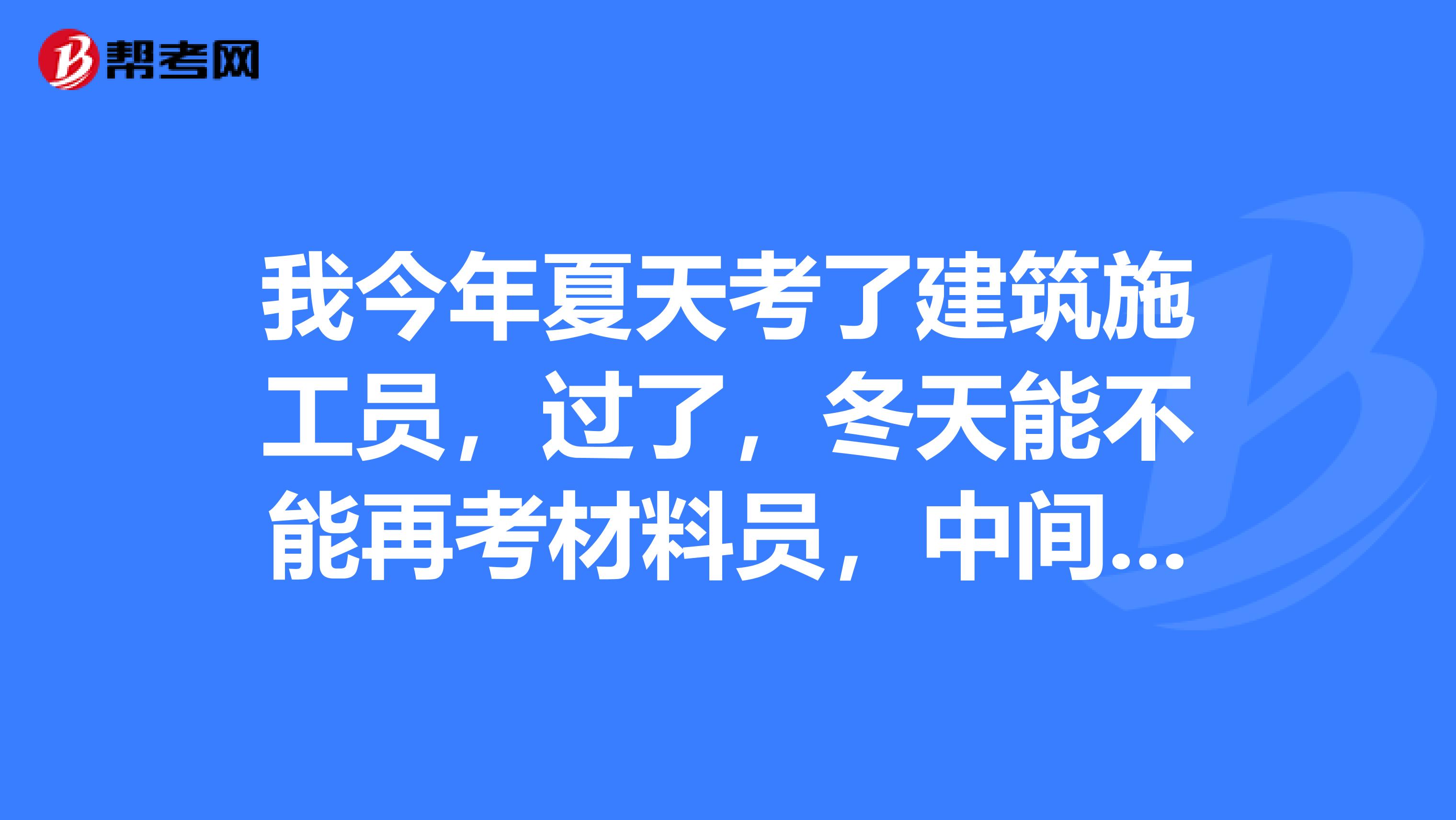 我今年夏天考了建筑施工员，过了，冬天能不能再考材料员，中间需要间隔几个月再考还是可以直接考？