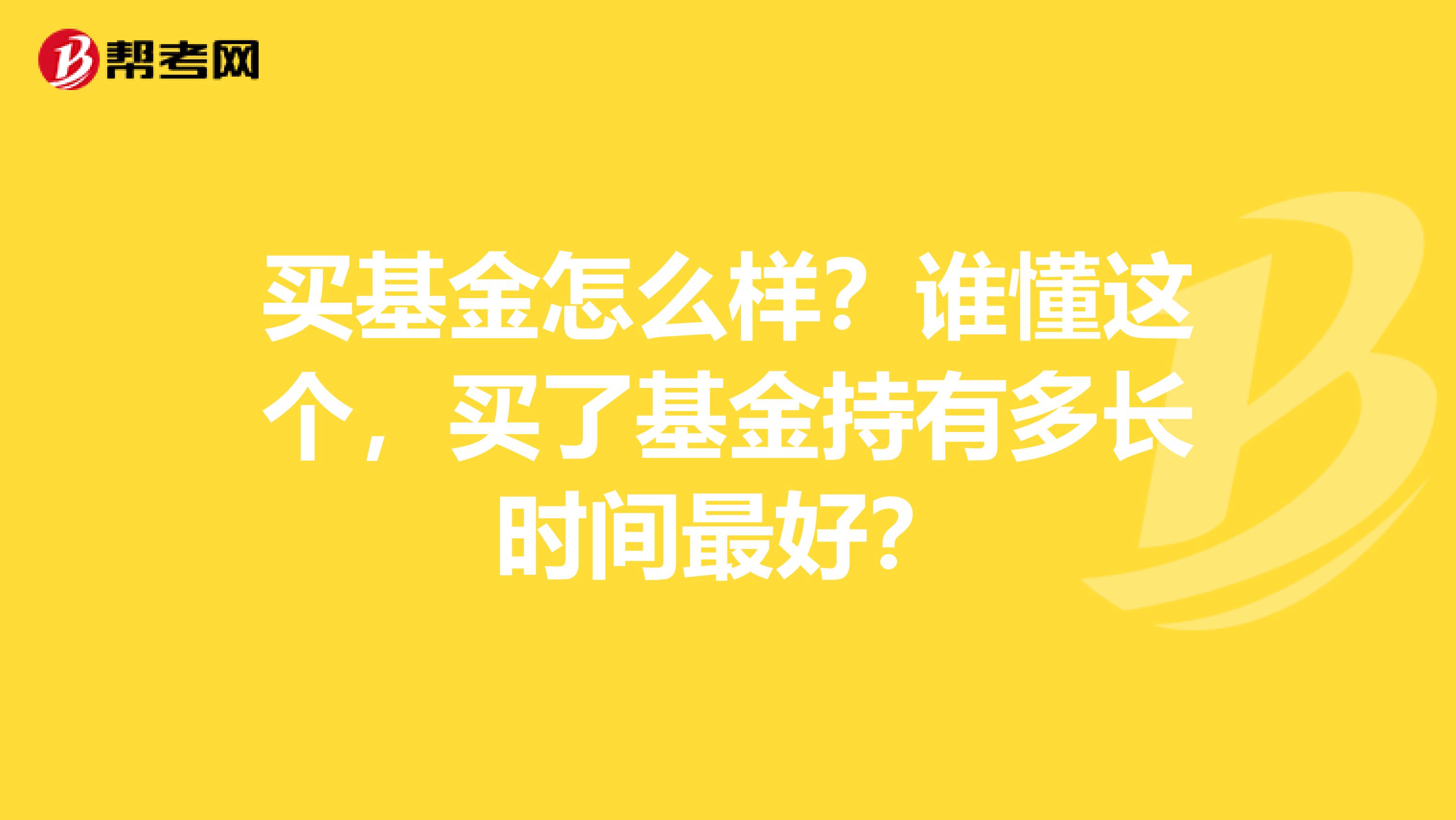 买基金怎么样?谁懂这个,买了基金持有多长时间最好?