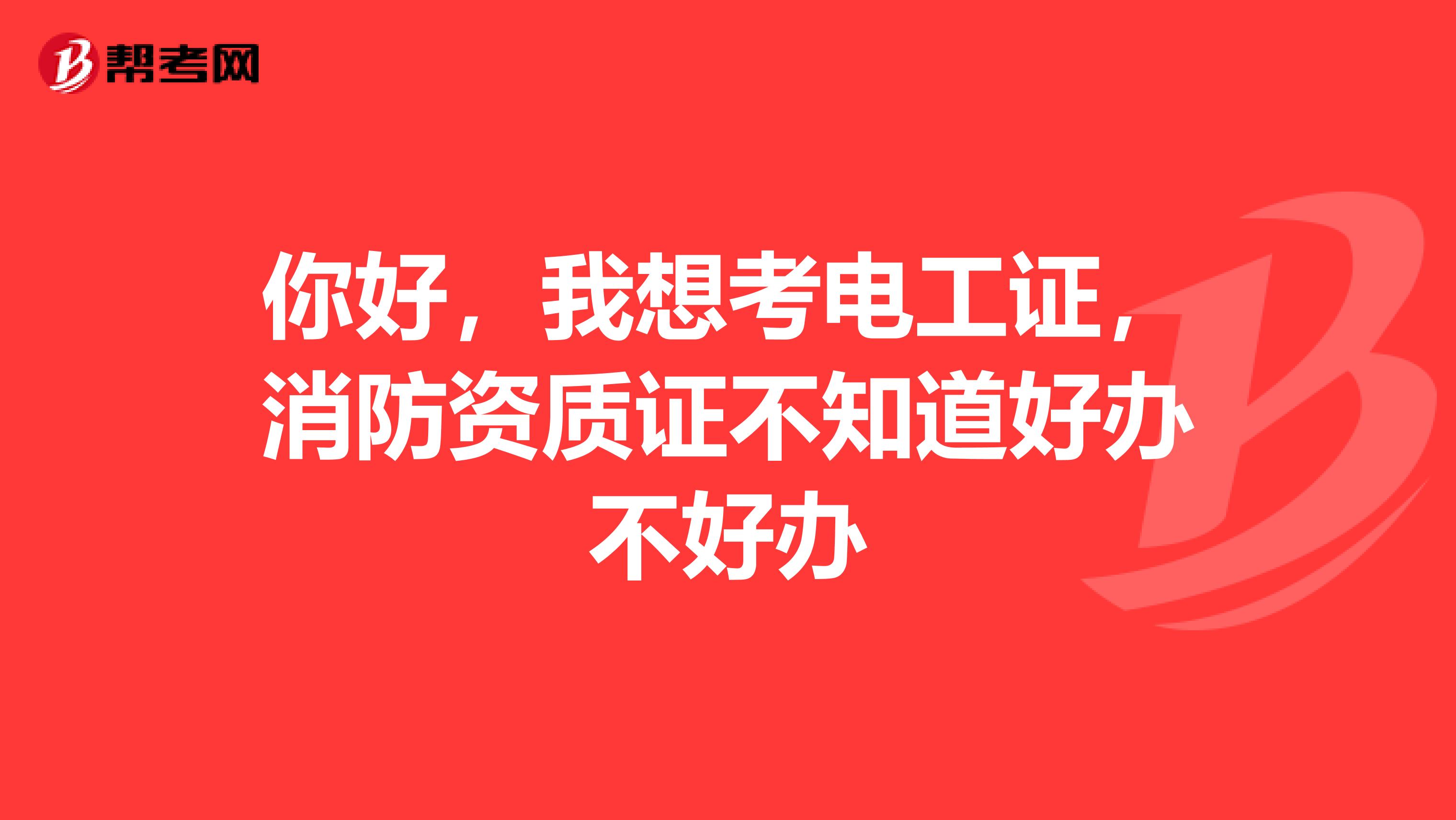 你好,我想考电工证,消防资质证不知道好办不好办