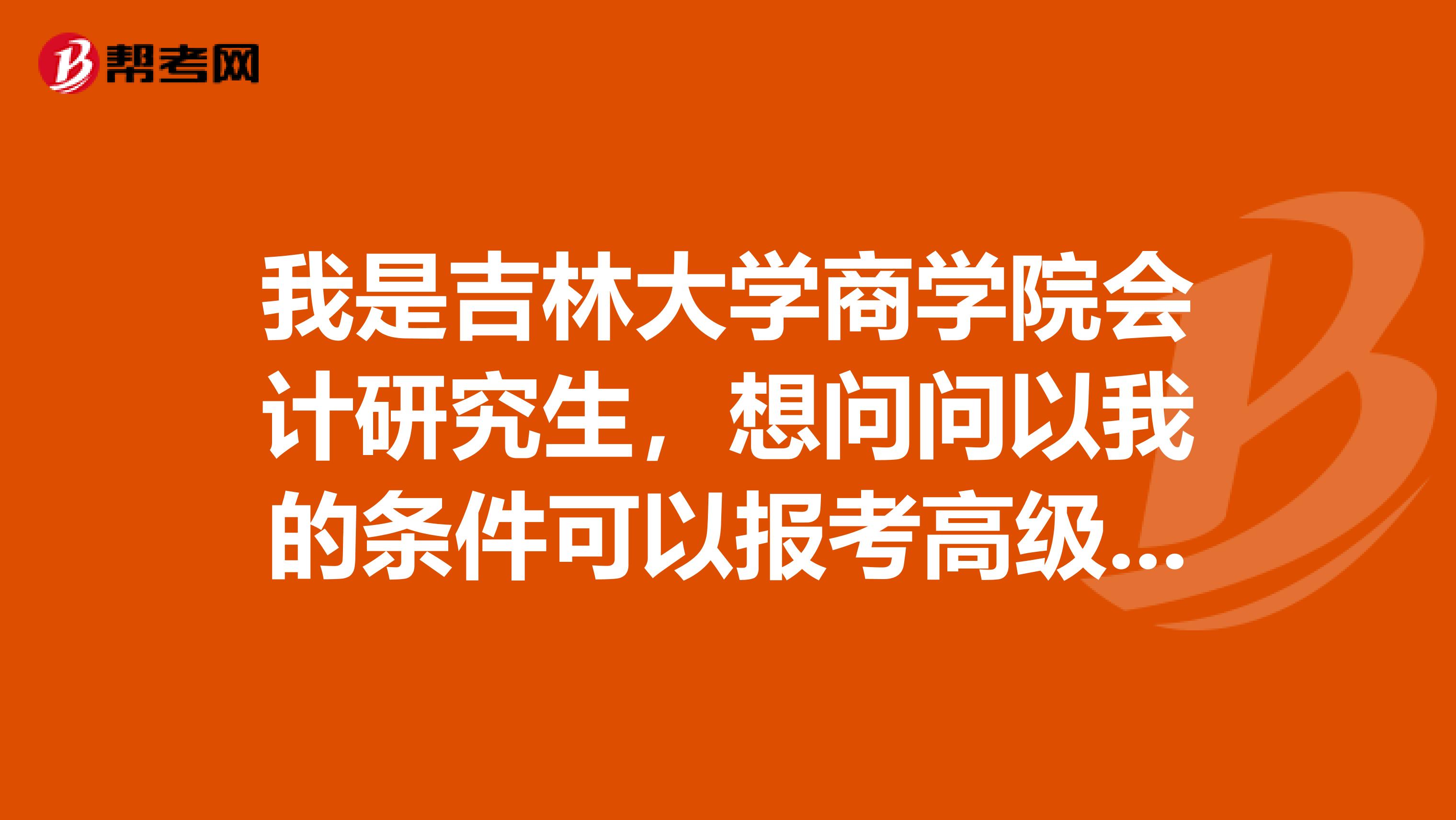 我是吉林大学商学院会计研究生，想问问以我的条件可以报考高级会计师吗？