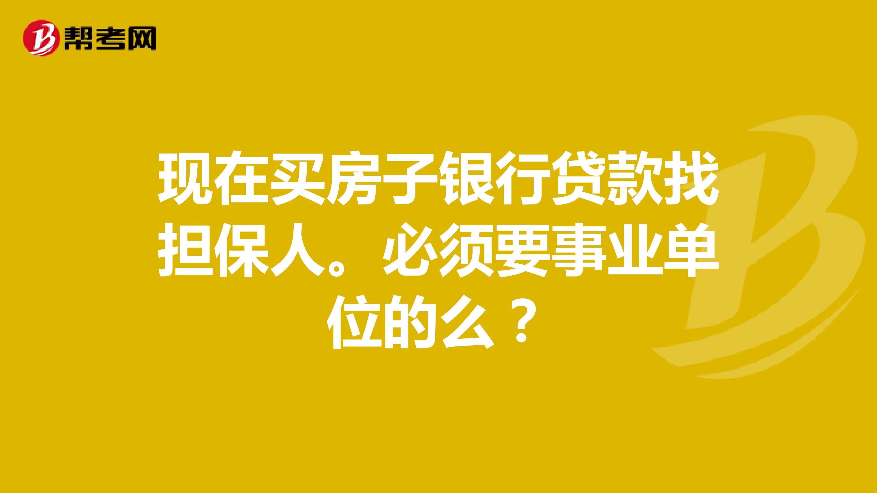 现在买房子银行贷款找担保人。必须要事业单位的么?