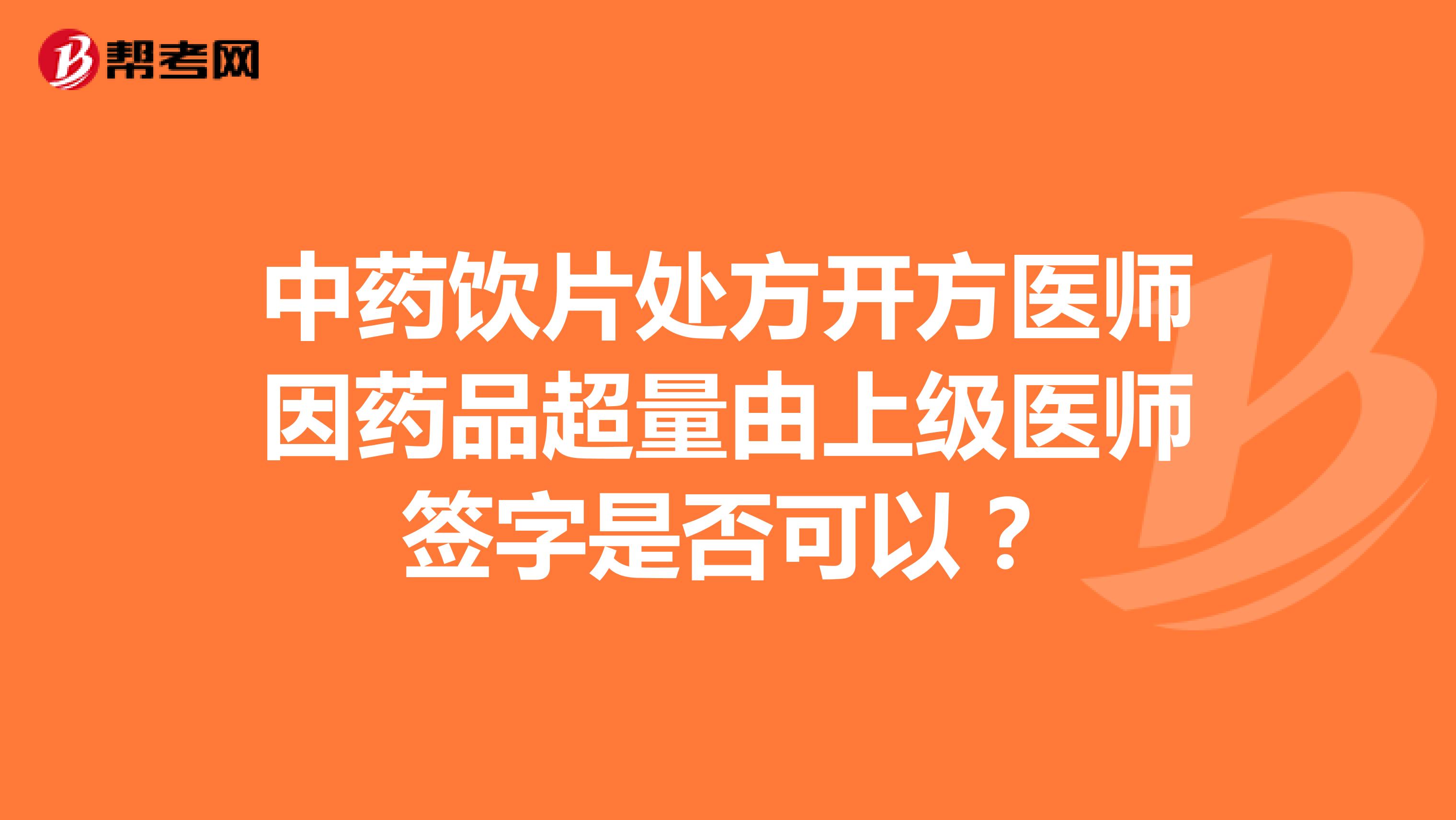 中药饮片处方开方医师因药品超量由上级医师签字是否可以?